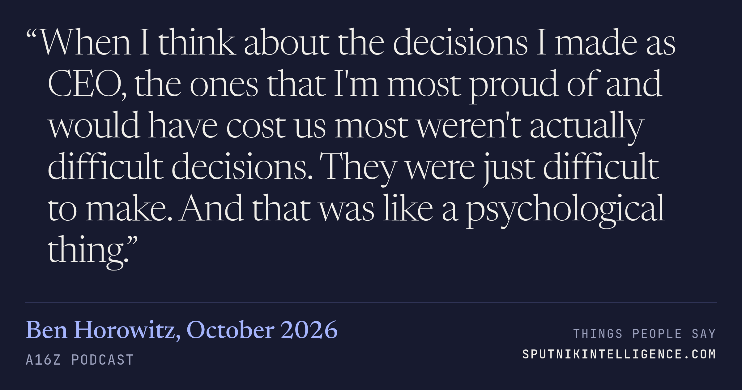 &ldquo;When I think about the decisions I made as CEO, the ones that I'm most proud of and would have cost us most weren't actually difficult decisions. They were just difficult to make. And that was like a psychological thing.&rdquo; — Ben Horowitz, a16z Podcast