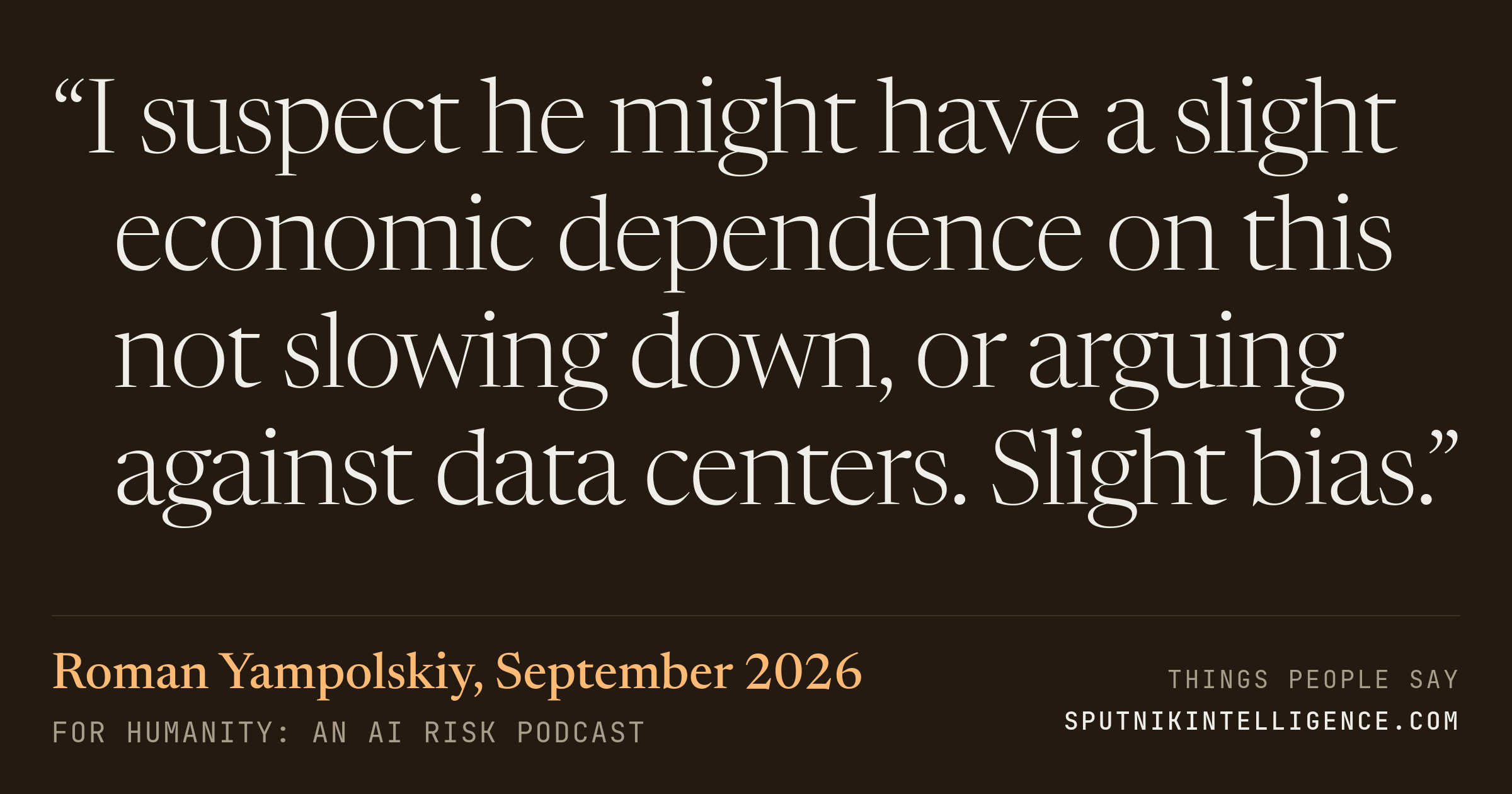 &ldquo;I suspect he might have a slight economic dependence on this not slowing down, or arguing against data centers. Slight bias.&rdquo; — Roman Yampolskiy, For Humanity: An AI Risk Podcast