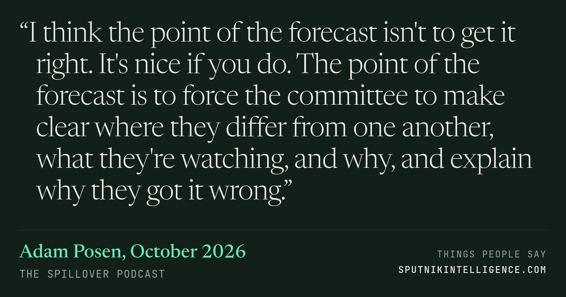 &ldquo;I think the point of the forecast isn't to get it right. It's nice if you do. The point of the forecast is to force the committee to make clear where they differ from one another, what they're watching, and why, and explain why they got it wrong.&rdquo; — Adam Posen, The Spillover