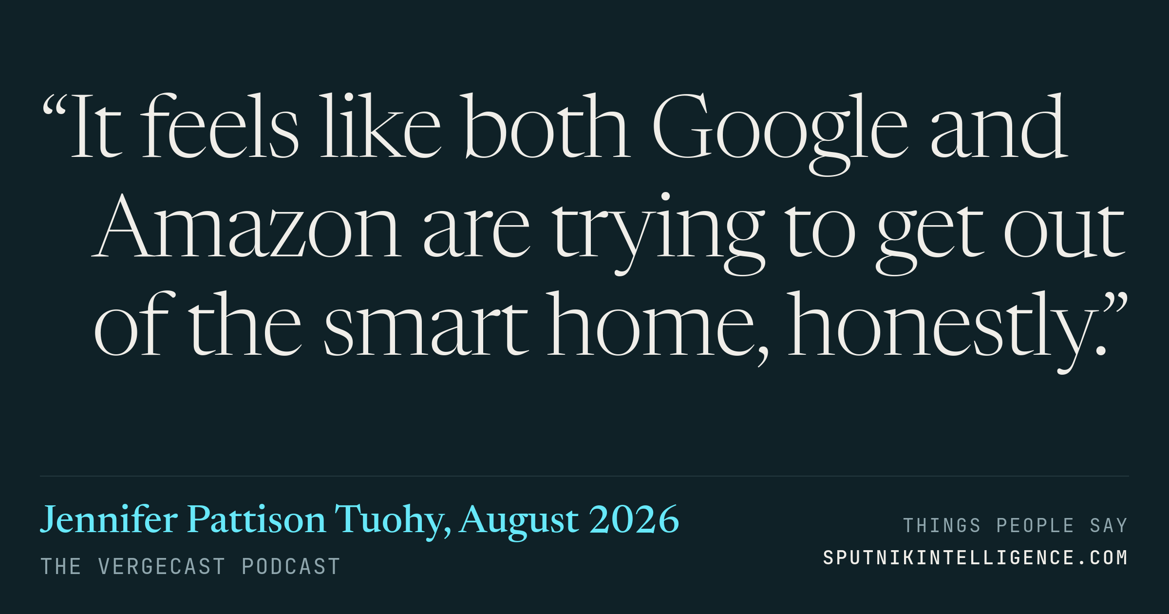 &ldquo;It feels like both Google and Amazon are trying to get out of the smart home, honestly.&rdquo; — Jennifer Pattison Tuohy, The Vergecast