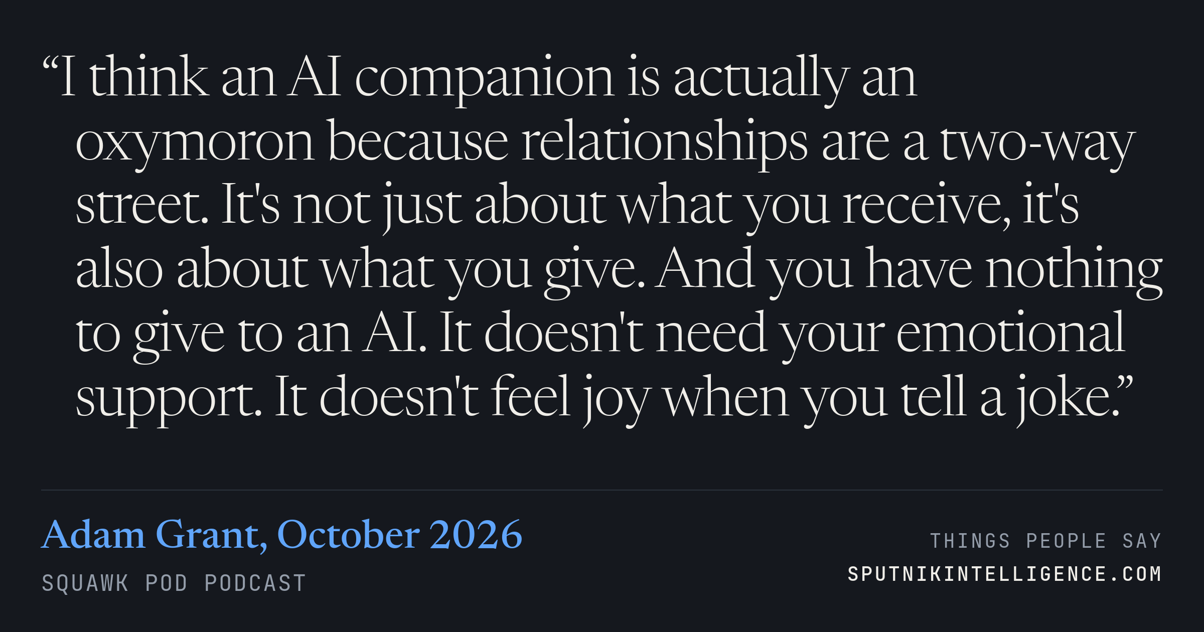 &ldquo;I think an AI companion is actually an oxymoron because relationships are a two-way street. It's not just about what you receive, it's also about what you give. And you have nothing to give to an AI. It doesn't need your emotional support. It doesn't feel joy when you tell a joke.&rdquo; — Adam Grant, Squawk Pod