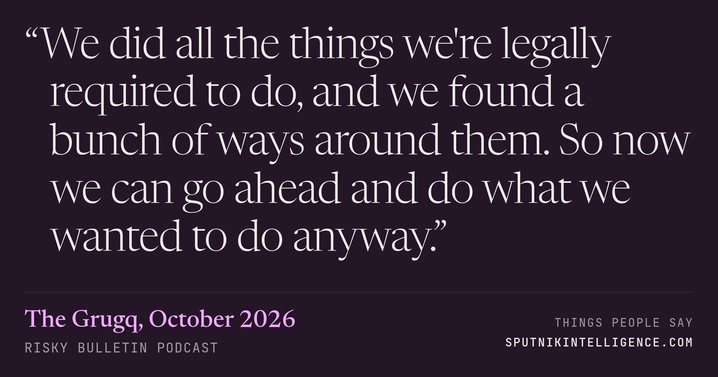 &ldquo;We did all the things we're legally required to do, and we found a bunch of ways around them. So now we can go ahead and do what we wanted to do anyway.&rdquo; — The Grugq, Risky Bulletin