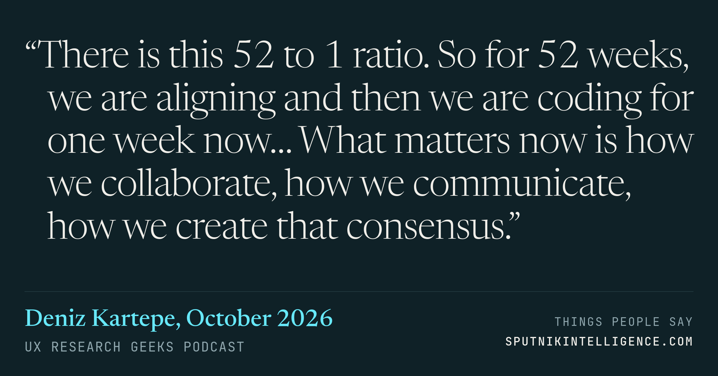 &ldquo;There is this 52 to 1 ratio. So for 52 weeks, we are aligning and then we are coding for one week now… What matters now is how we collaborate, how we communicate, how we create that consensus.&rdquo; — Deniz Kartepe, UX Research Geeks