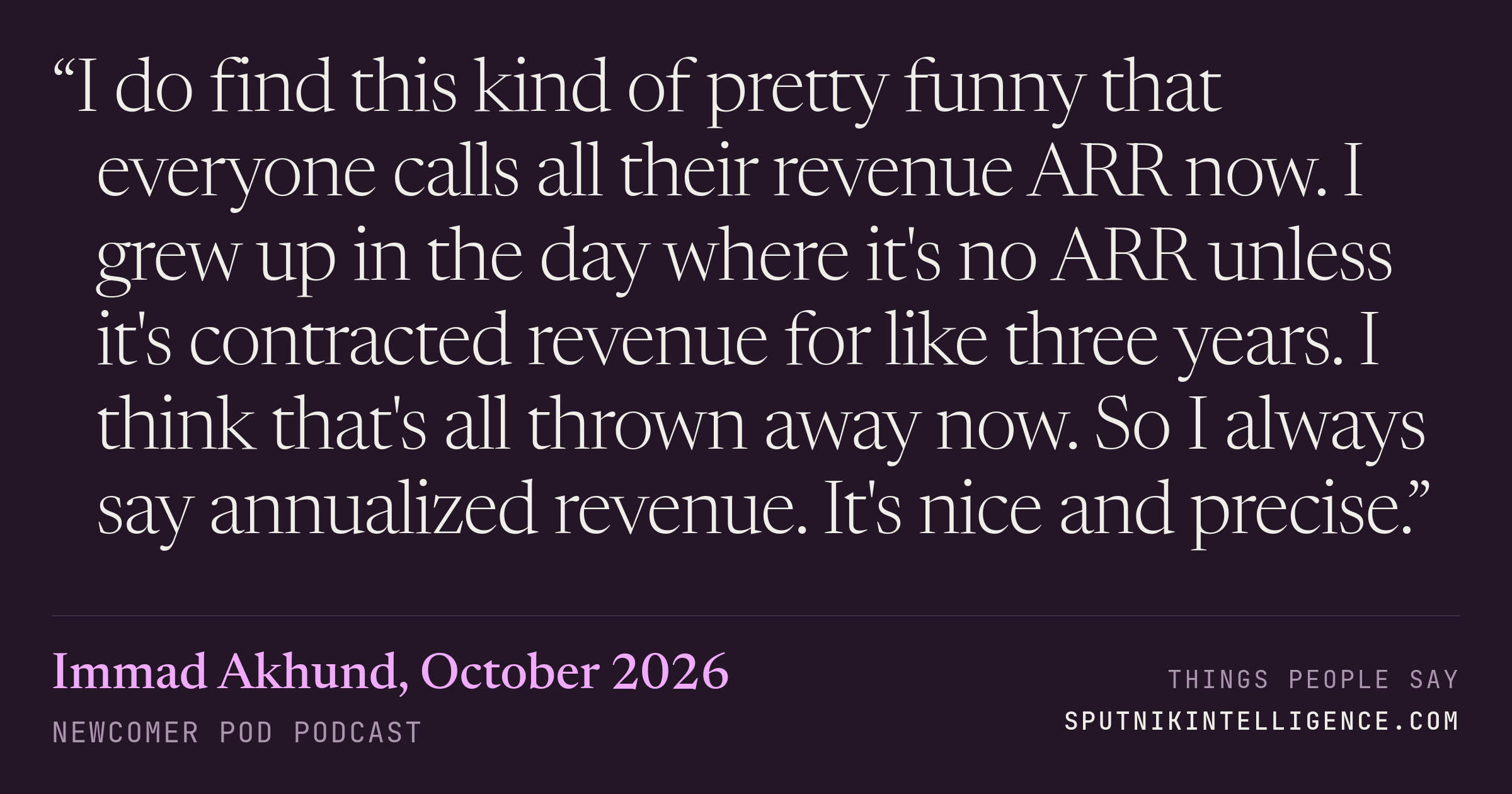 &ldquo;I do find this kind of pretty funny that everyone calls all their revenue ARR now. I grew up in the day where it's no ARR unless it's contracted revenue for like three years. I think that's all thrown away now. So I always say annualized revenue. It's nice and precise.&rdquo; — Immad Akhund, Newcomer Pod