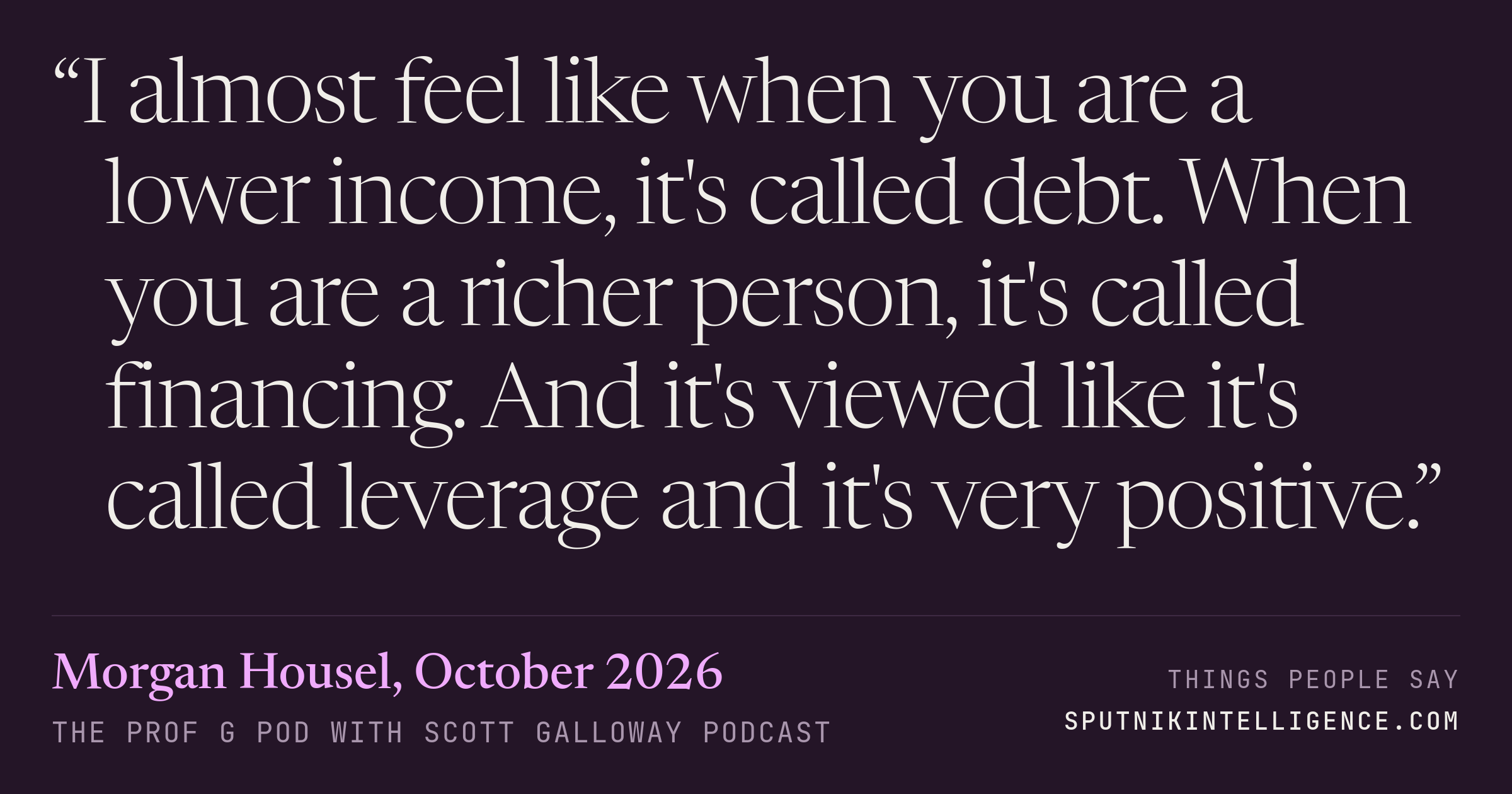 &ldquo;I almost feel like when you are a lower income, it's called debt. When you are a richer person, it's called financing. And it's viewed like it's called leverage and it's very positive.&rdquo; — Morgan Housel, The Prof G Pod with Scott Galloway