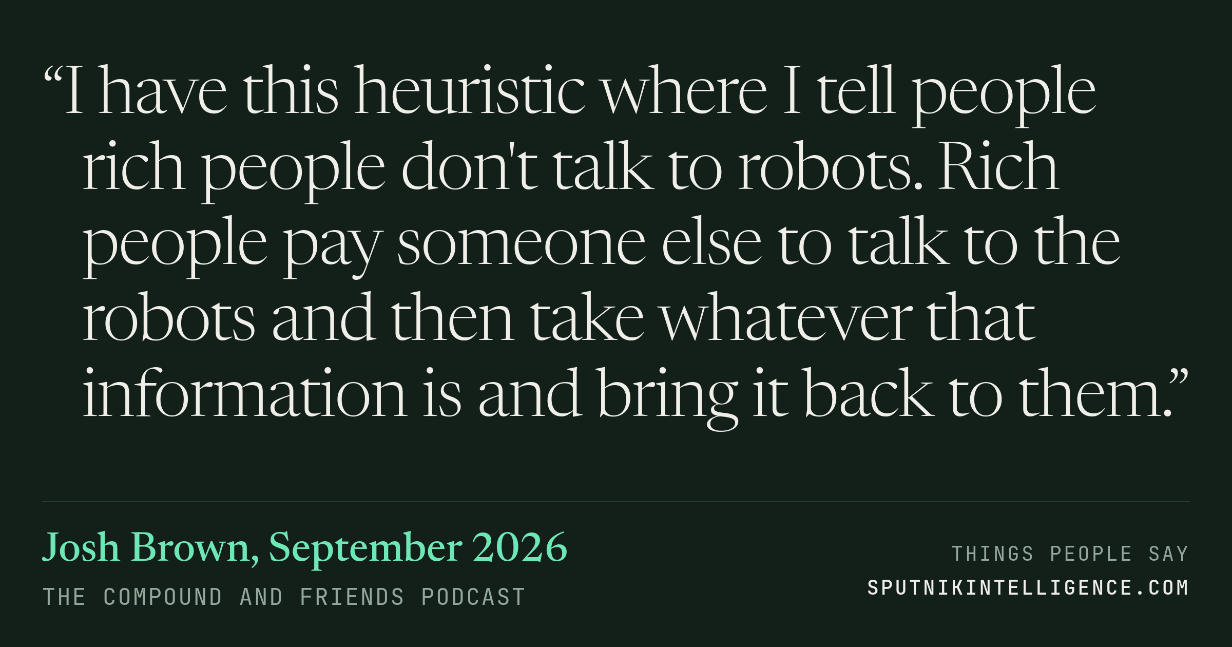 &ldquo;I have this heuristic where I tell people rich people don't talk to robots. Rich people pay someone else to talk to the robots and then take whatever that information is and bring it back to them.&rdquo; — Josh Brown, The Compound and Friends