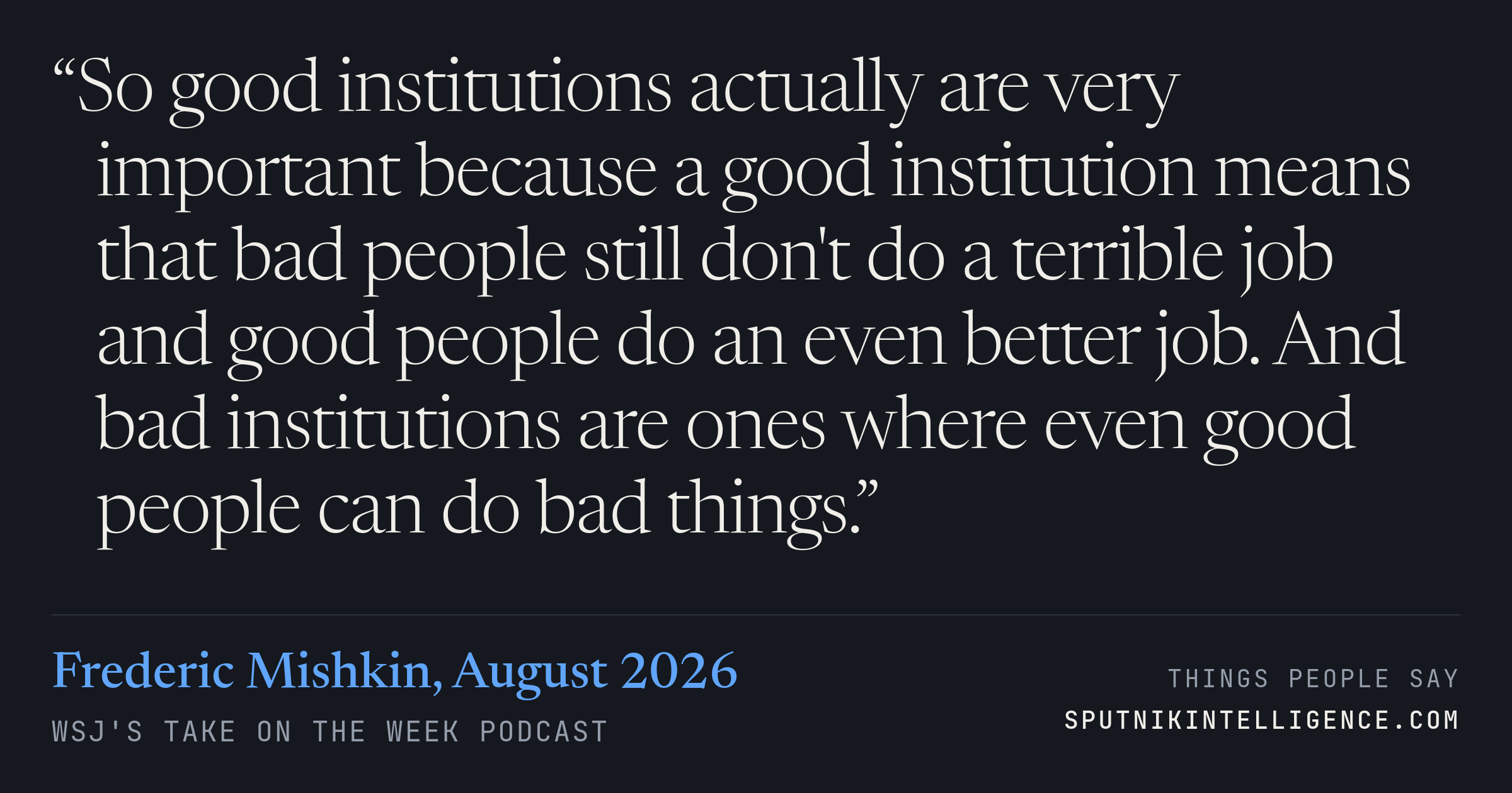 &ldquo;So good institutions actually are very important because a good institution means that bad people still don't do a terrible job and good people do an even better job. And bad institutions are ones where even good people can do bad things.&rdquo; — Frederic Mishkin, WSJ's Take On the Week