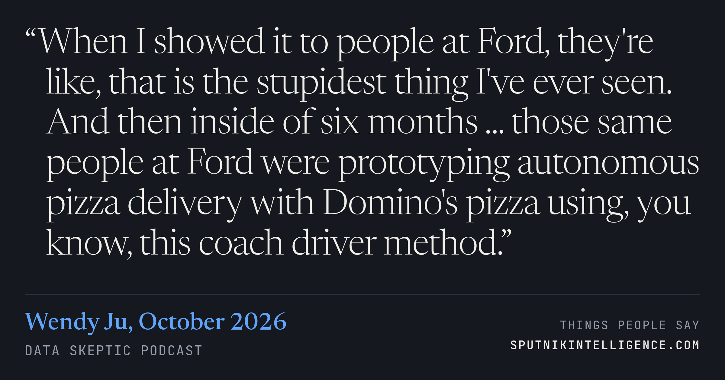 &ldquo;When I showed it to people at Ford, they're like, that is the stupidest thing I've ever seen. And then inside of six months ... those same people at Ford were prototyping autonomous pizza delivery with Domino's pizza using, you know, this coach driver method.&rdquo; — Wendy Ju, Data Skeptic