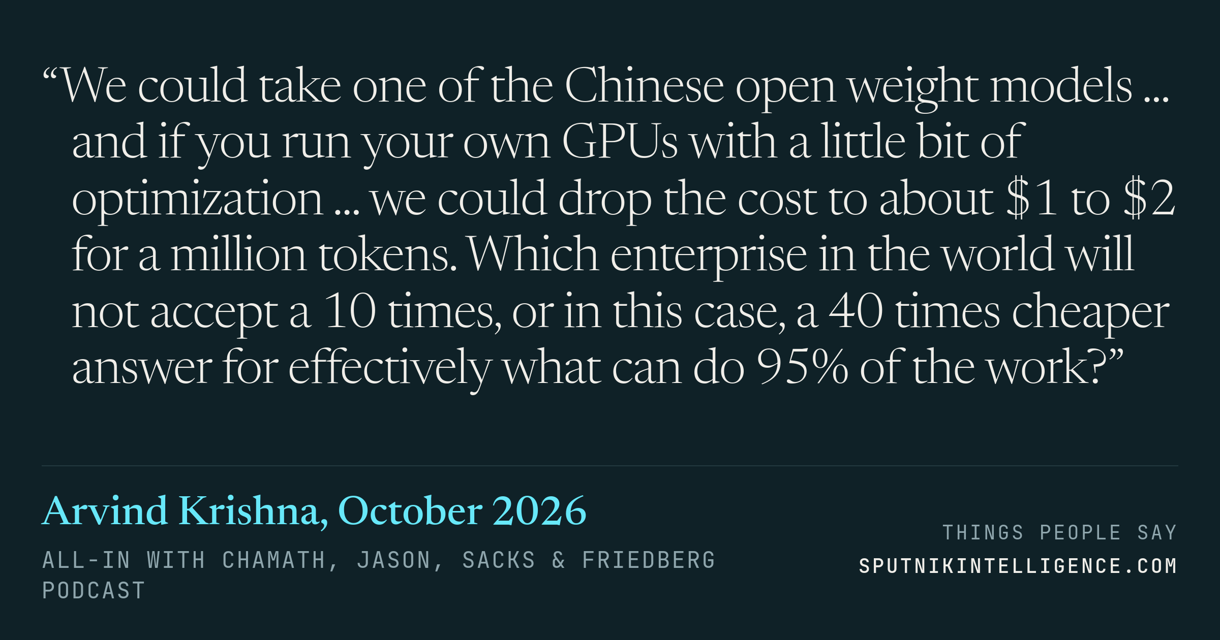 &ldquo;We could take one of the Chinese open weight models ... and if you run your own GPUs with a little bit of optimization ... we could drop the cost to about $1 to $2 for a million tokens. Which enterprise in the world will not accept a 10 times, or in this case, a 40 times cheaper answer for effectively what can do 95% of the work?&rdquo; — Arvind Krishna, All-In with Chamath, Jason, Sacks & Friedberg