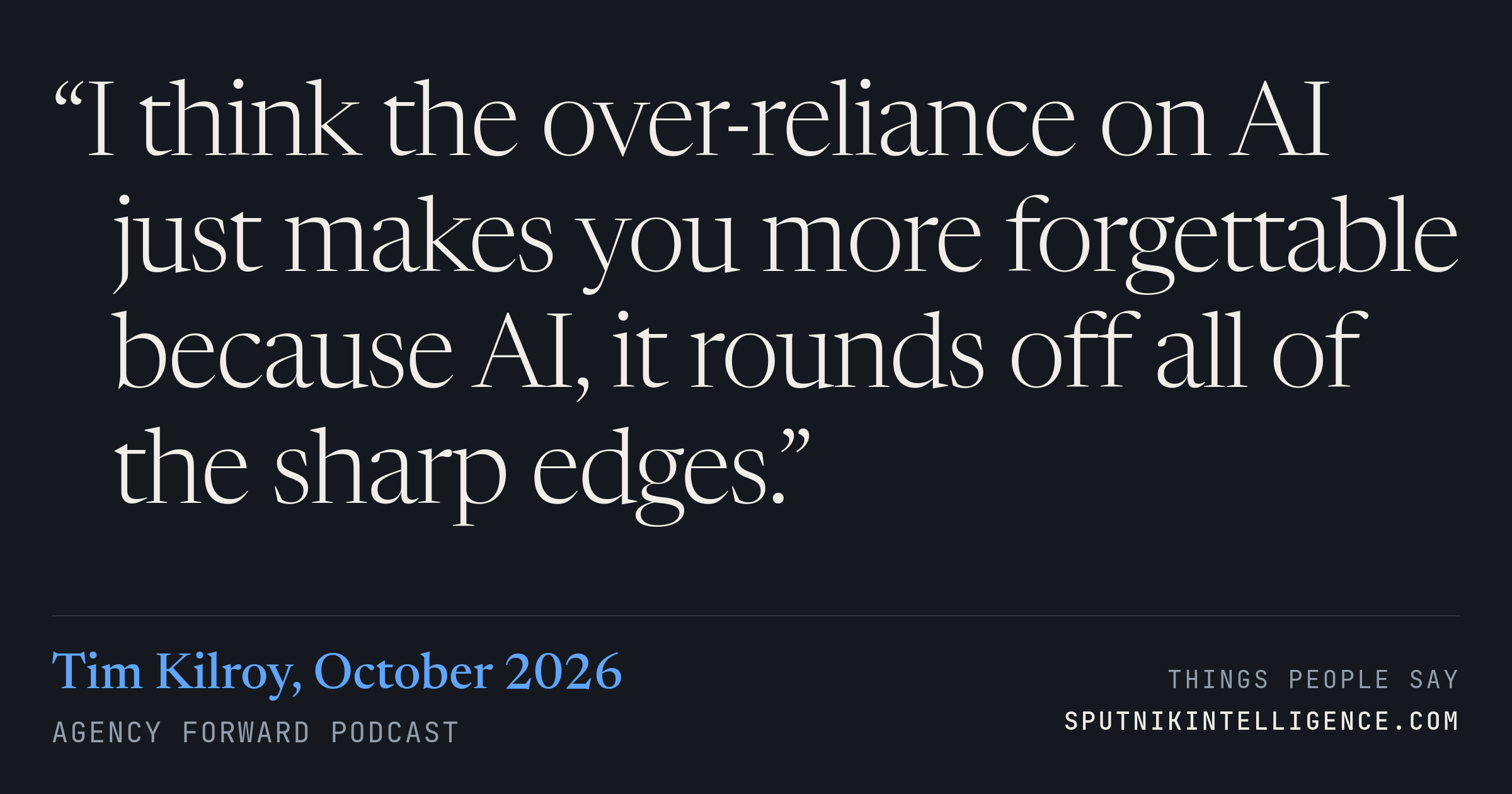 &ldquo;I think the over-reliance on AI just makes you more forgettable because AI, it rounds off all of the sharp edges.&rdquo; — Tim Kilroy, Agency Forward