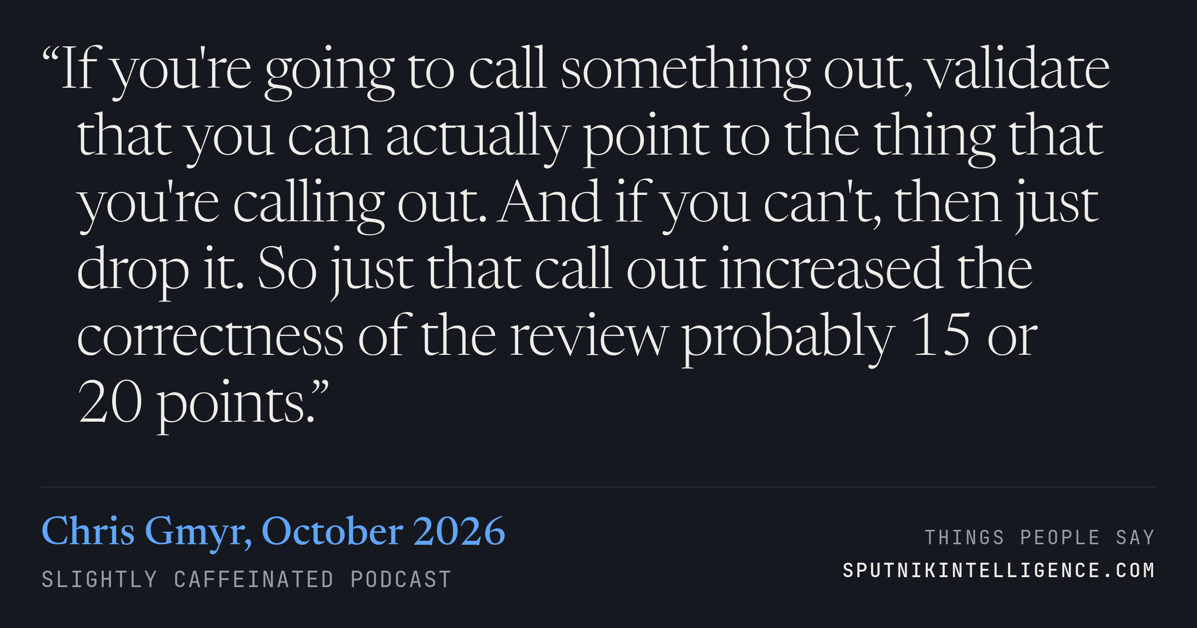 &ldquo;If you're going to call something out, validate that you can actually point to the thing that you're calling out. And if you can't, then just drop it. So just that call out increased the correctness of the review probably 15 or 20 points.&rdquo; — Chris Gmyr, Slightly Caffeinated