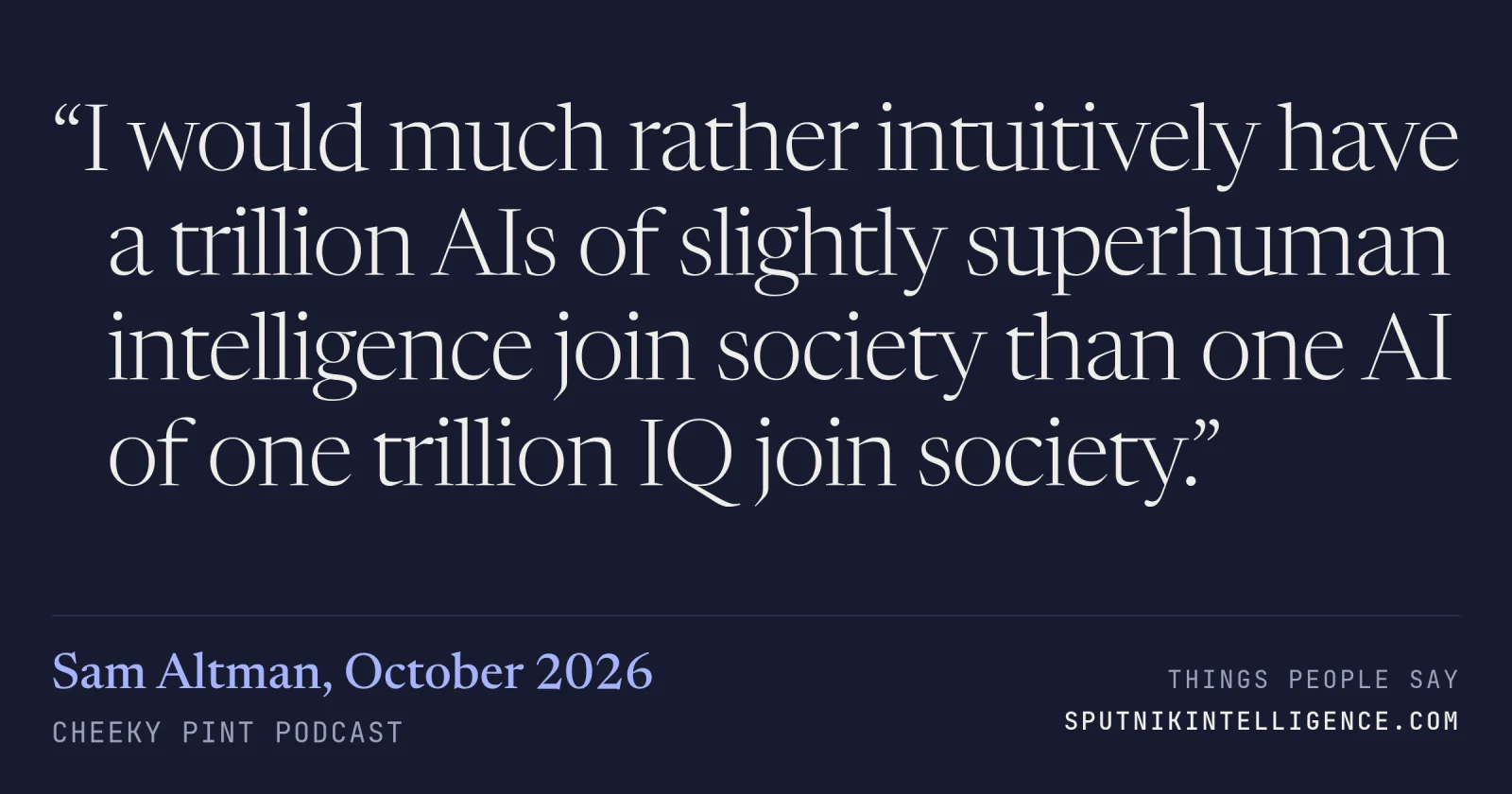 &ldquo;I would much rather intuitively have a trillion AIs of slightly superhuman intelligence join society than one AI of one trillion IQ join society.&rdquo; — Sam Altman, Cheeky Pint