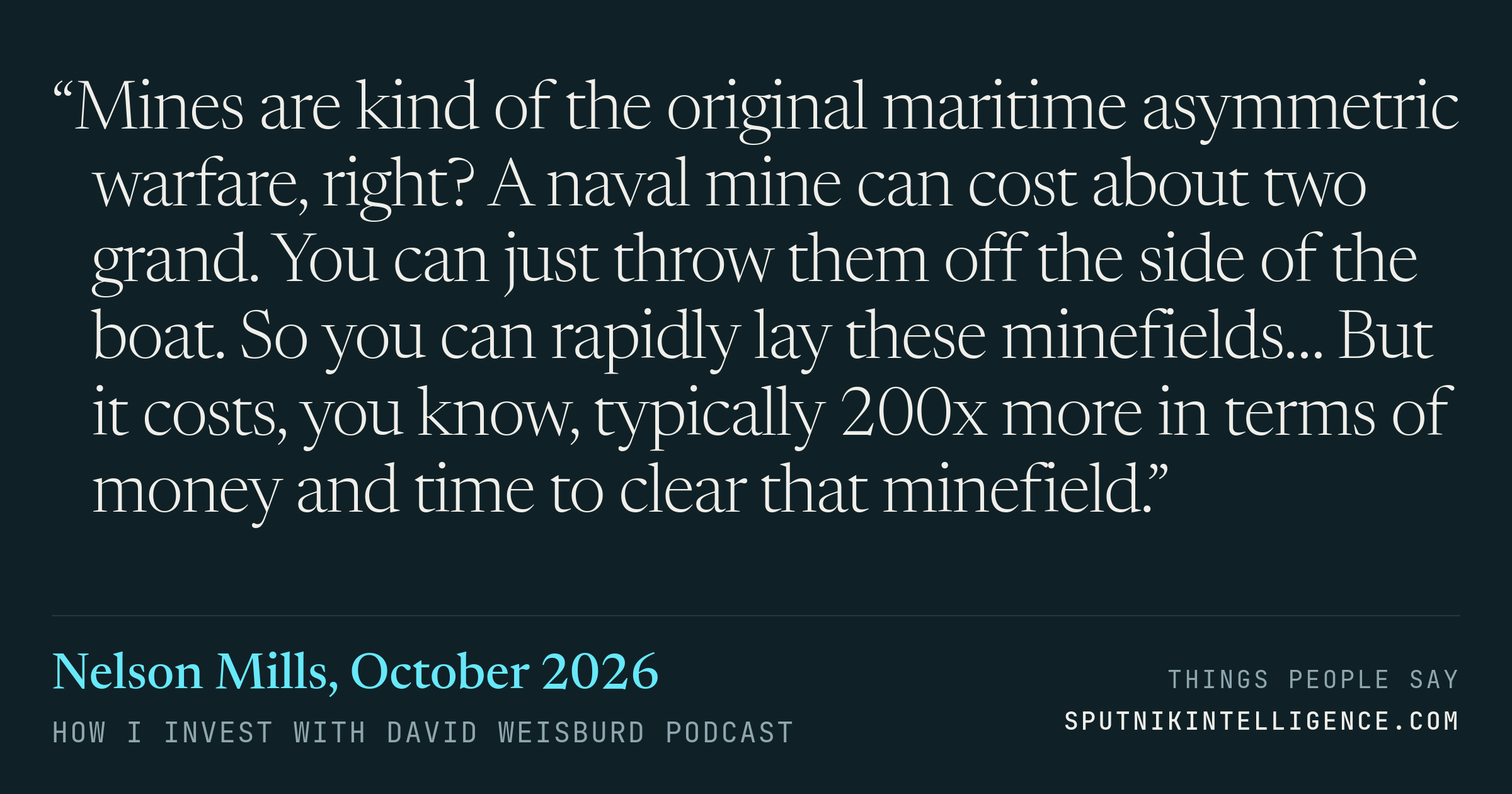 &ldquo;Mines are kind of the original maritime asymmetric warfare, right? A naval mine can cost about two grand. You can just throw them off the side of the boat. So you can rapidly lay these minefields… But it costs, you know, typically 200x more in terms of money and time to clear that minefield.&rdquo; — Nelson Mills, How I Invest with David Weisburd