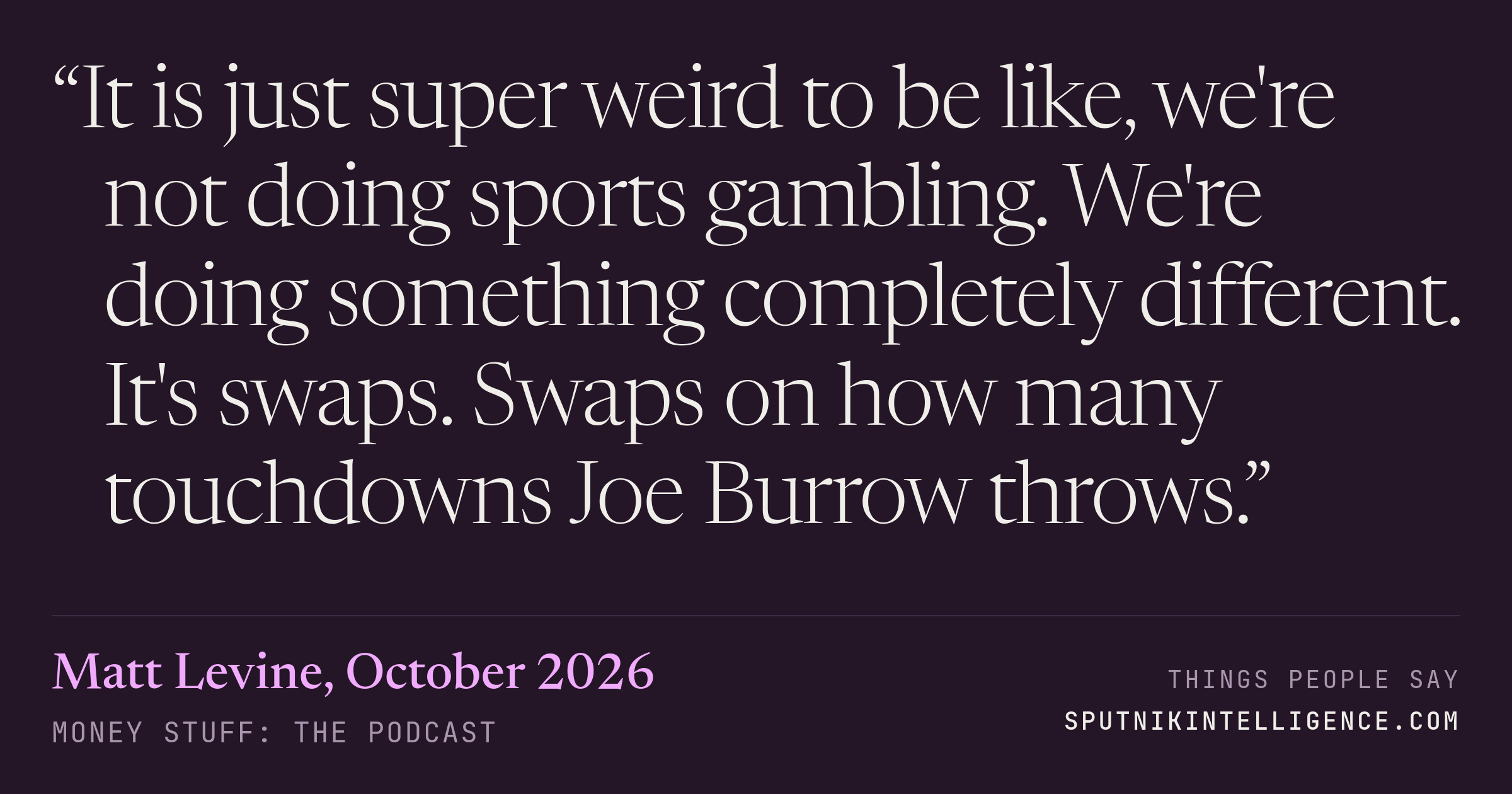 &ldquo;It is just super weird to be like, we're not doing sports gambling. We're doing something completely different. It's swaps. Swaps on how many touchdowns Joe Burrow throws.&rdquo; — Matt Levine, Money Stuff: The Podcast