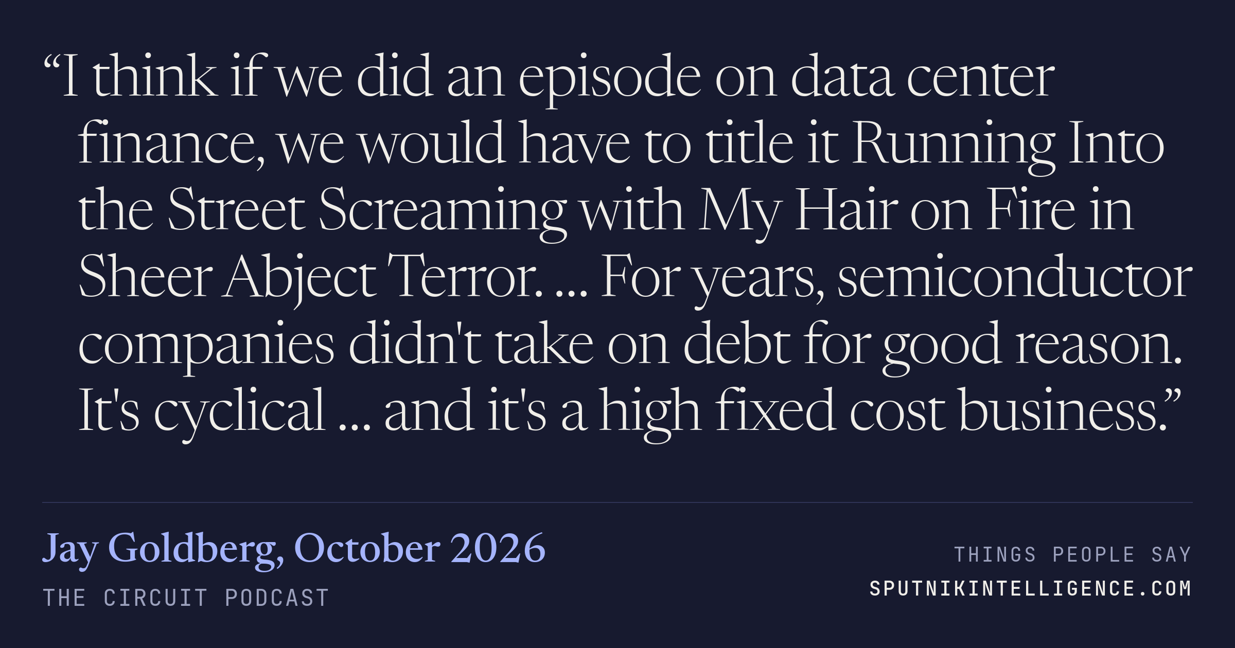 &ldquo;I think if we did an episode on data center finance, we would have to title it Running Into the Street Screaming with My Hair on Fire in Sheer Abject Terror. … For years, semiconductor companies didn't take on debt for good reason. It's cyclical … and it's a high fixed cost business.&rdquo; — Jay Goldberg, The Circuit
