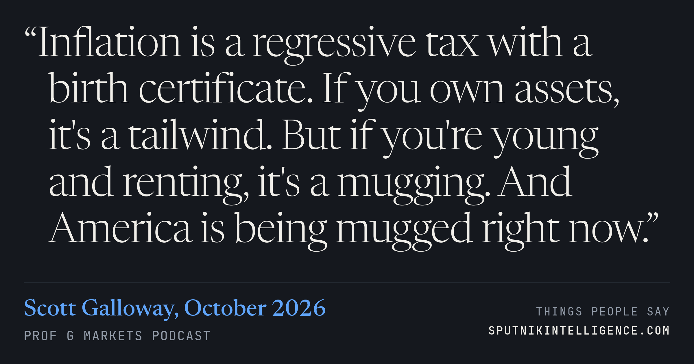 &ldquo;Inflation is a regressive tax with a birth certificate. If you own assets, it's a tailwind. But if you're young and renting, it's a mugging. And America is being mugged right now.&rdquo; — Scott Galloway, Prof G Markets