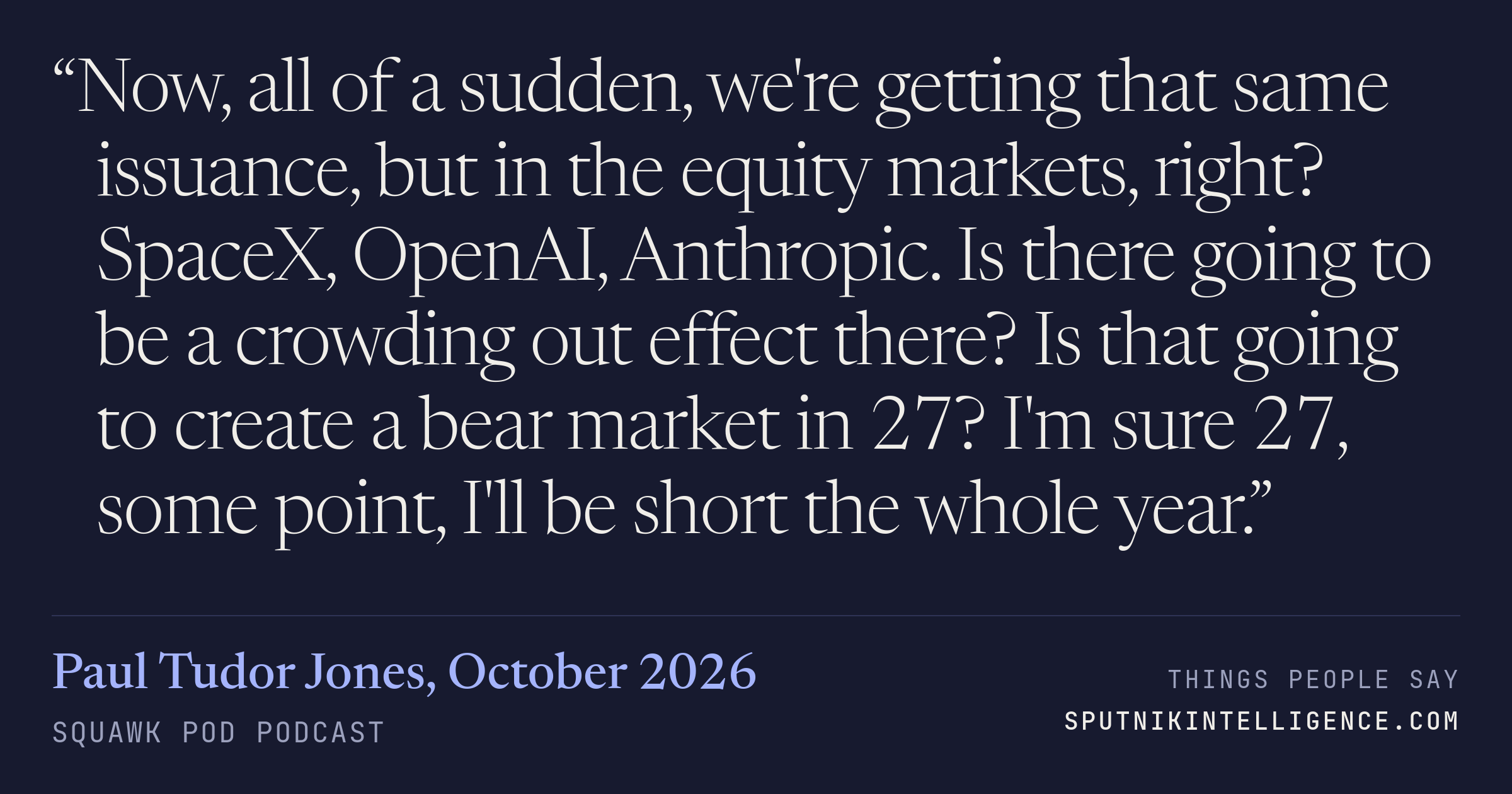 &ldquo;Now, all of a sudden, we're getting that same issuance, but in the equity markets, right? SpaceX, OpenAI, Anthropic. Is there going to be a crowding out effect there? Is that going to create a bear market in 27? I'm sure 27, some point, I'll be short the whole year.&rdquo; — Paul Tudor Jones, Squawk Pod