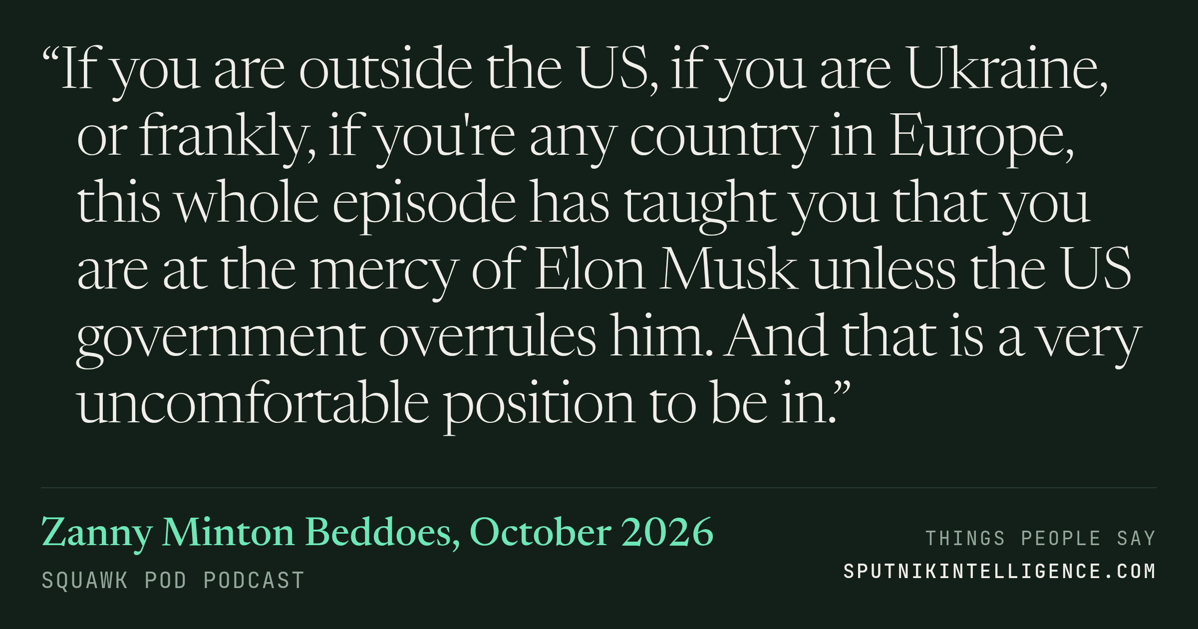 &ldquo;If you are outside the US, if you are Ukraine, or frankly, if you're any country in Europe, this whole episode has taught you that you are at the mercy of Elon Musk unless the US government overrules him. And that is a very uncomfortable position to be in.&rdquo; — Zanny Minton Beddoes, Squawk Pod