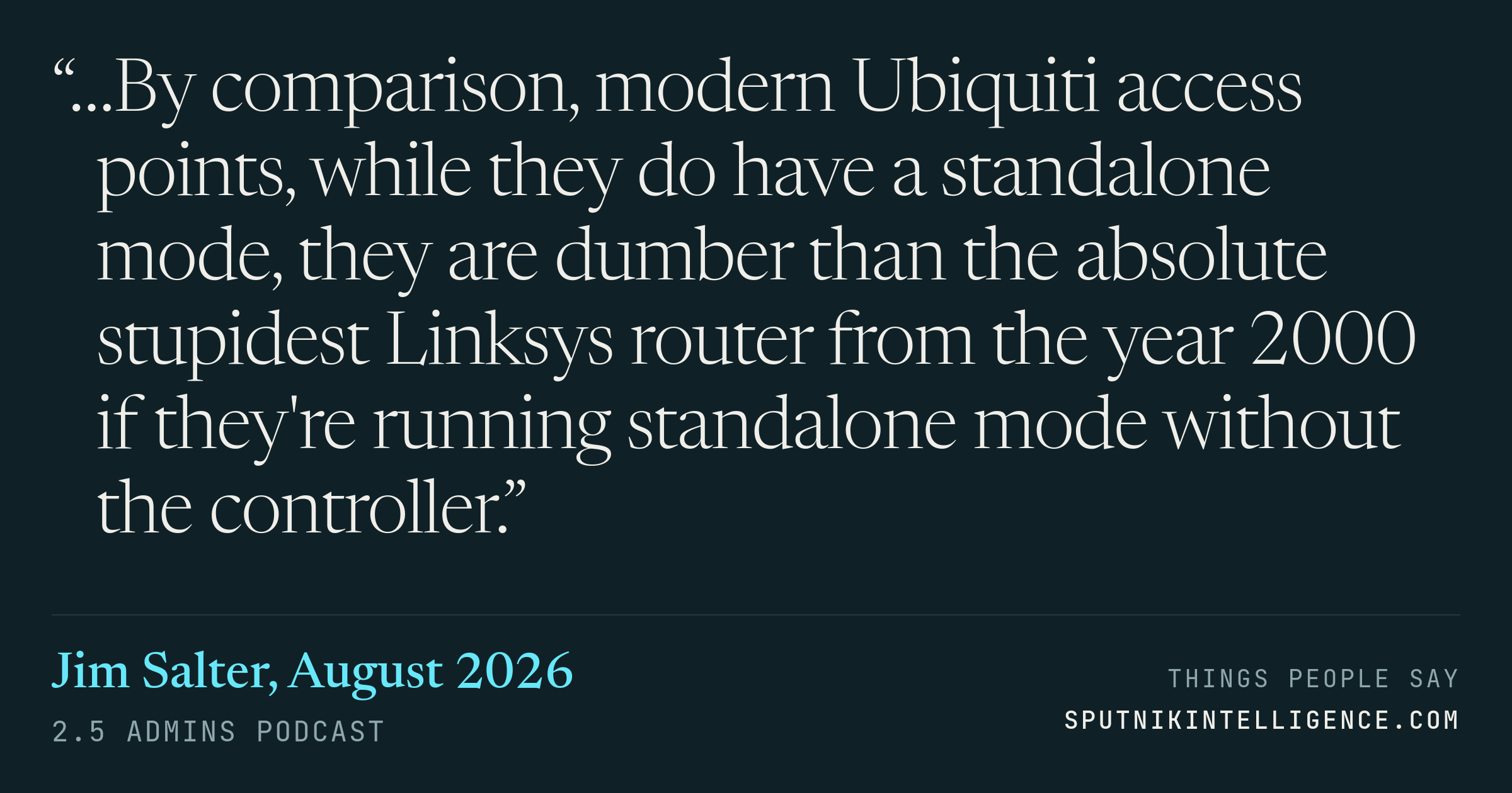 &ldquo;…By comparison, modern Ubiquiti access points, while they do have a standalone mode, they are dumber than the absolute stupidest Linksys router from the year 2000 if they're running standalone mode without the controller.&rdquo; — Jim Salter, 2.5 Admins