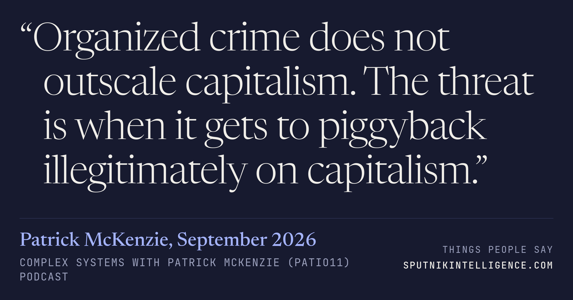&ldquo;Organized crime does not outscale capitalism. The threat is when it gets to piggyback illegitimately on capitalism.&rdquo; — Patrick McKenzie, Complex Systems with Patrick McKenzie (patio11)