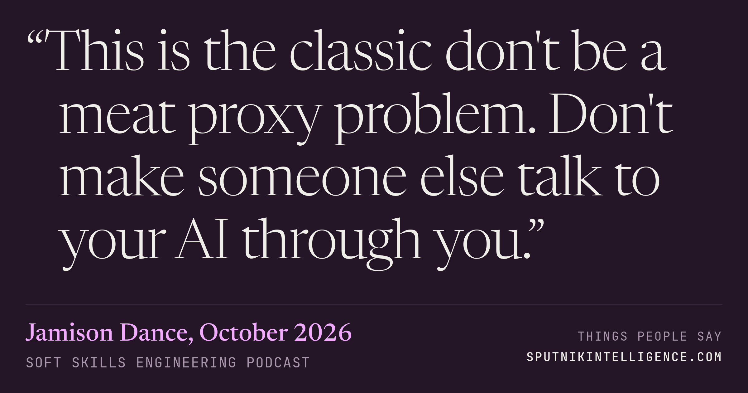 &ldquo;This is the classic don't be a meat proxy problem. Don't make someone else talk to your AI through you.&rdquo; — Jamison Dance, Soft Skills Engineering