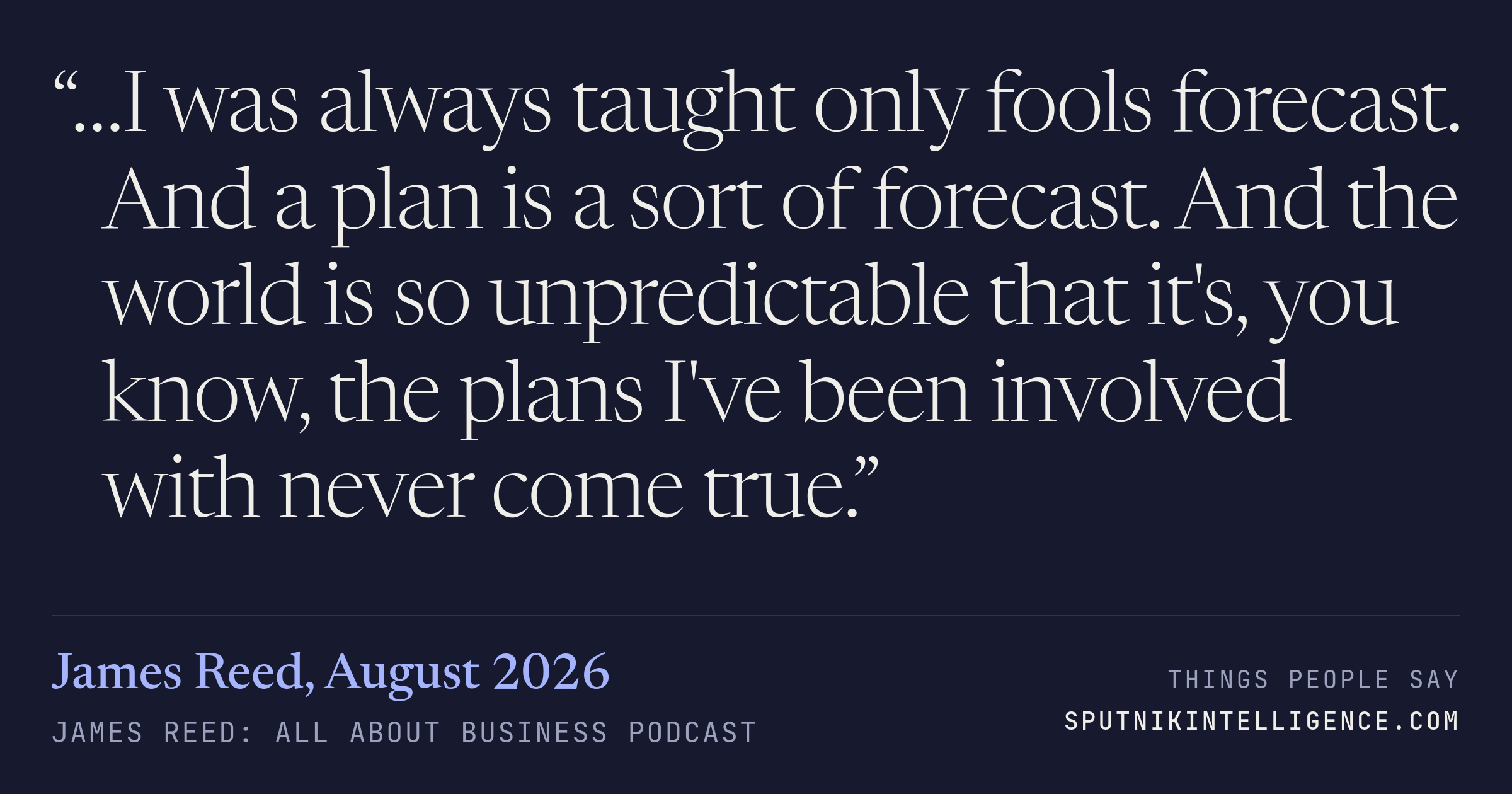 &ldquo;…I was always taught only fools forecast. And a plan is a sort of forecast. And the world is so unpredictable that it's, you know, the plans I've been involved with never come true.&rdquo; — James Reed, James Reed: all about business