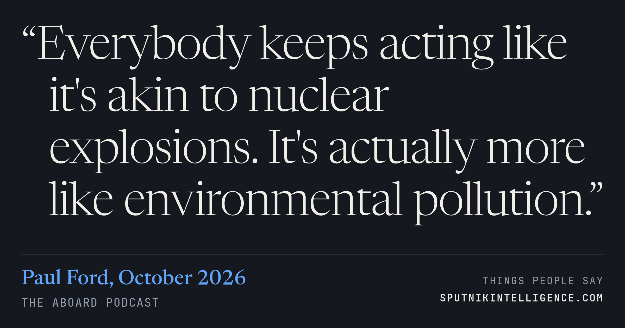 &ldquo;Everybody keeps acting like it's akin to nuclear explosions. It's actually more like environmental pollution.&rdquo; — Paul Ford, The Aboard Podcast