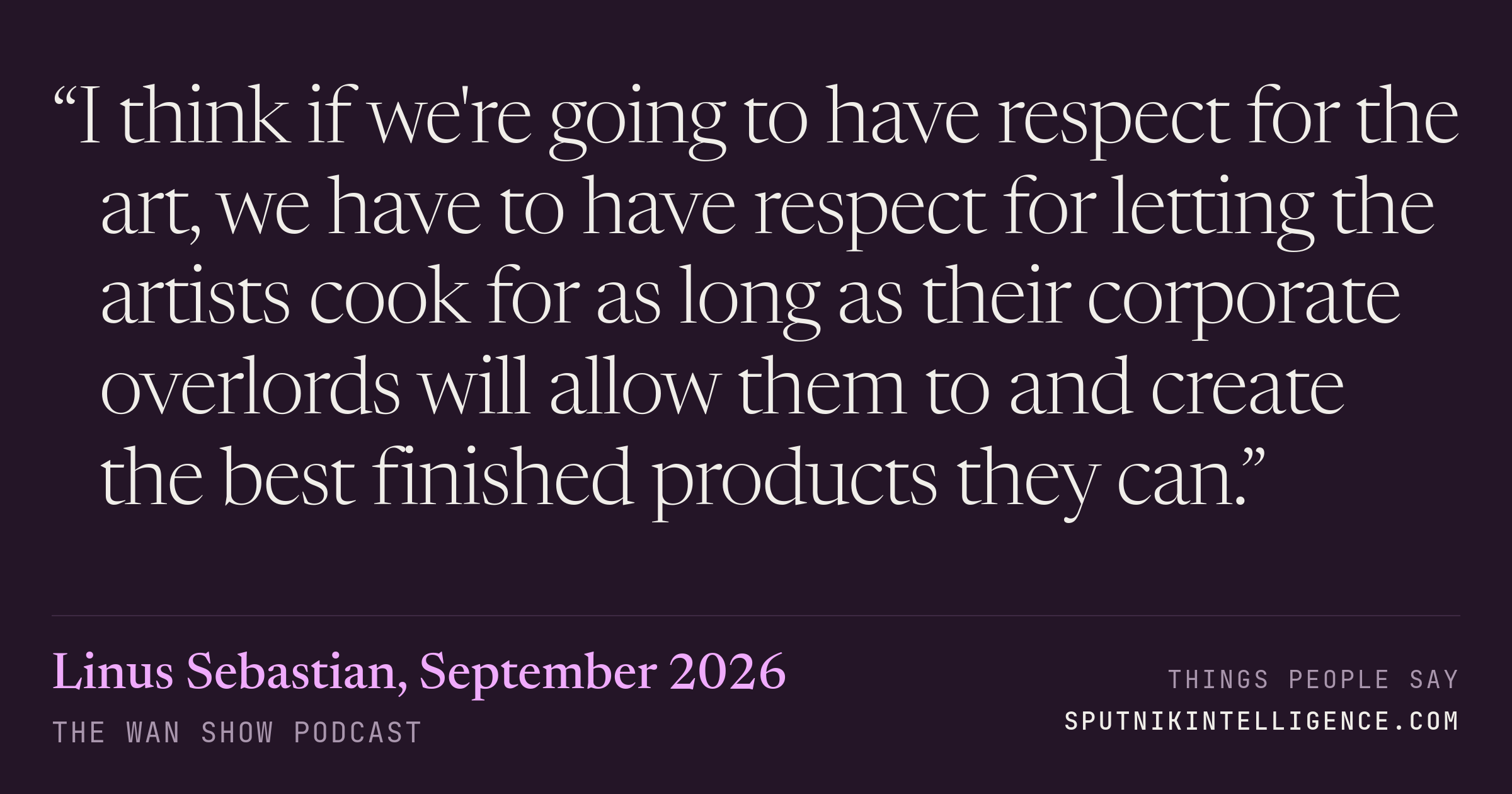 &ldquo;I think if we're going to have respect for the art, we have to have respect for letting the artists cook for as long as their corporate overlords will allow them to and create the best finished products they can.&rdquo; — Linus Sebastian, The WAN Show
