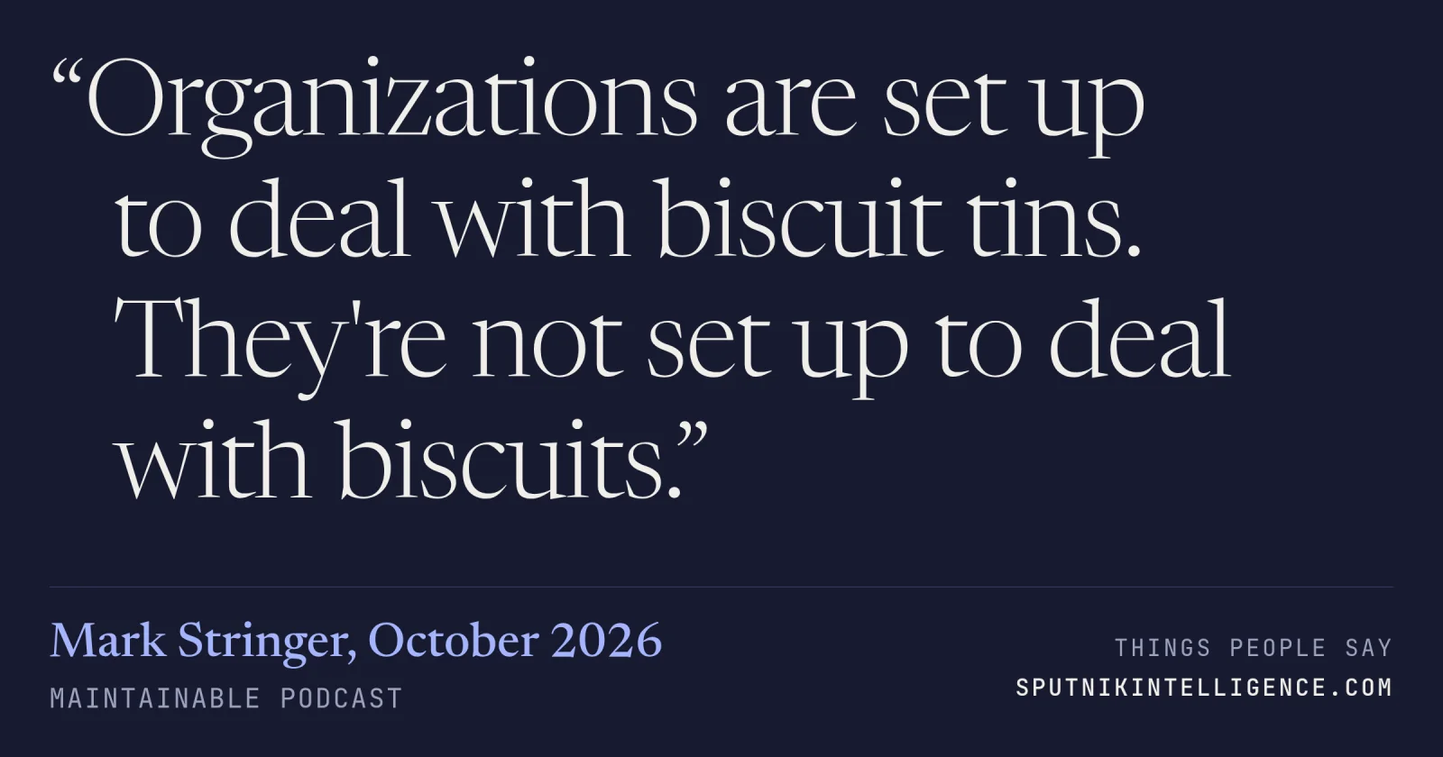 &ldquo;Organizations are set up to deal with biscuit tins. They're not set up to deal with biscuits.&rdquo; — Mark Stringer, Maintainable