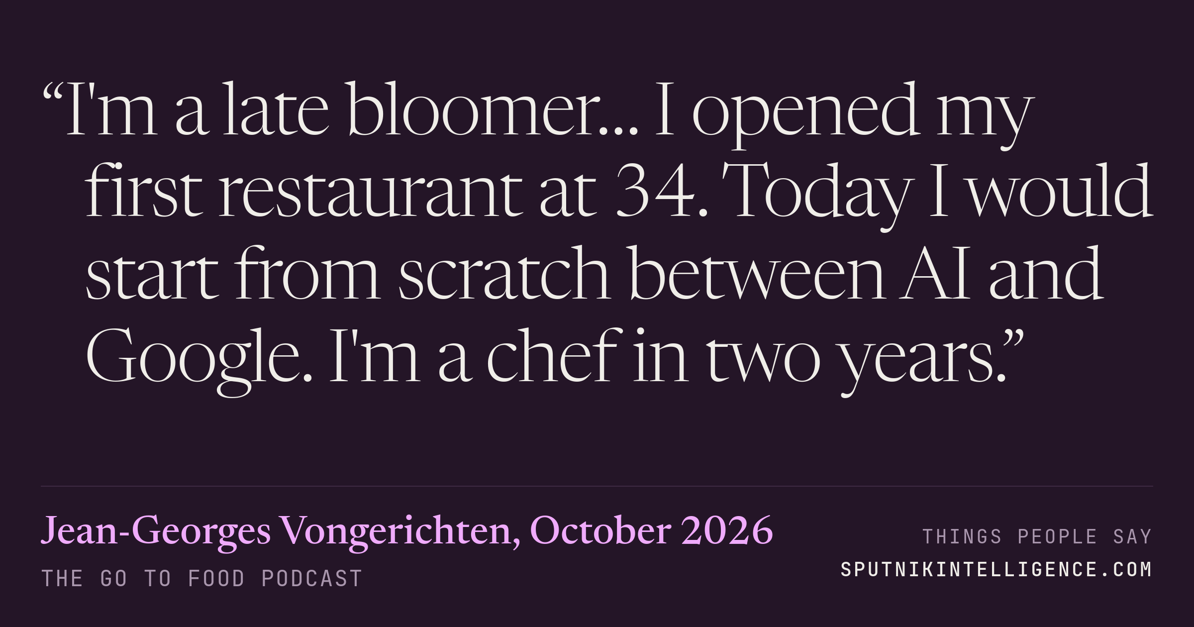 &ldquo;I'm a late bloomer… I opened my first restaurant at 34. Today I would start from scratch between AI and Google. I'm a chef in two years.&rdquo; — Jean-Georges Vongerichten, The Go To Food Podcast