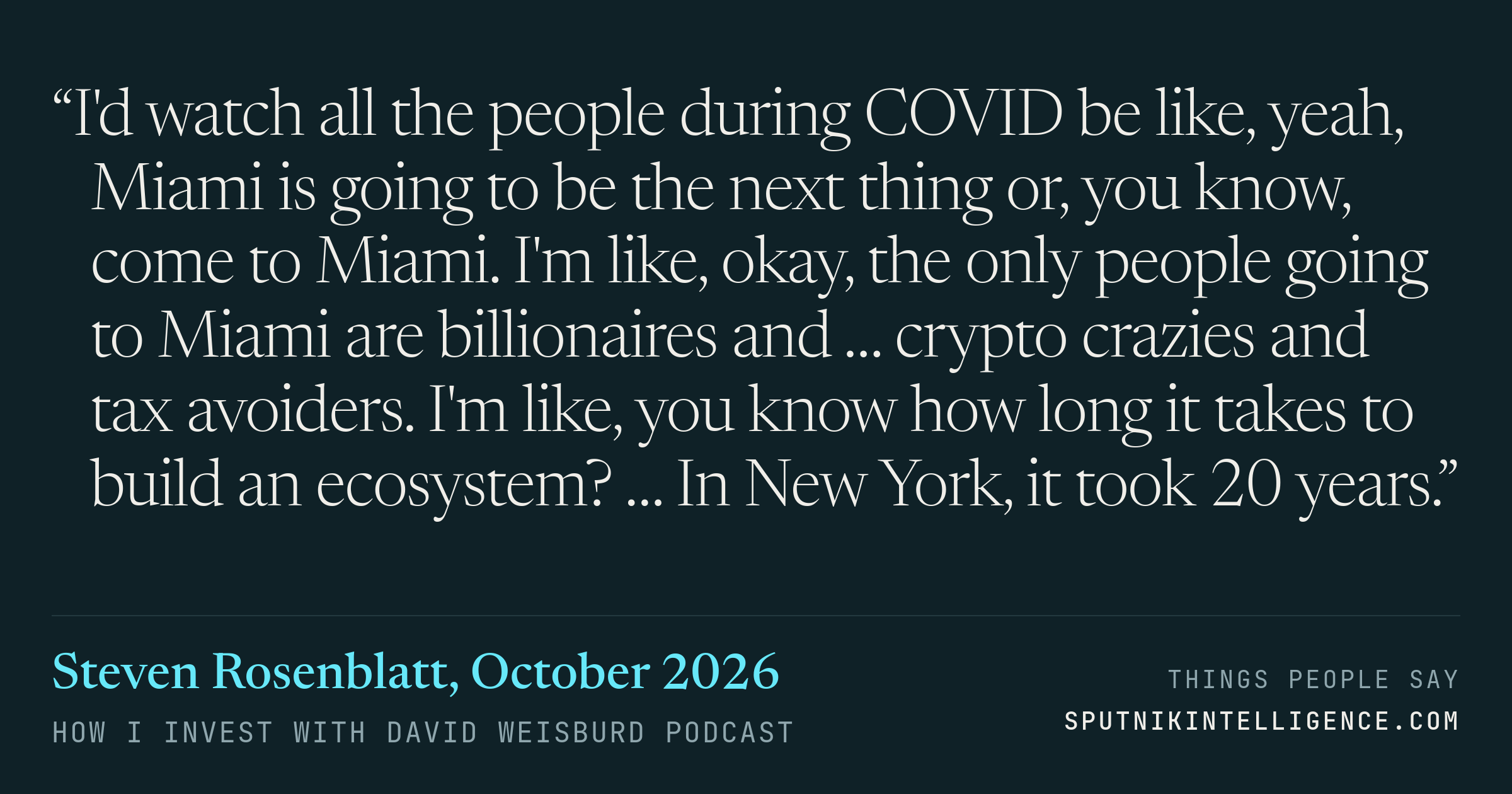 &ldquo;I'd watch all the people during COVID be like, yeah, Miami is going to be the next thing or, you know, come to Miami. I'm like, okay, the only people going to Miami are billionaires and … crypto crazies and tax avoiders. I'm like, you know how long it takes to build an ecosystem? … In New York, it took 20 years.&rdquo; — Steven Rosenblatt, How I Invest with David Weisburd