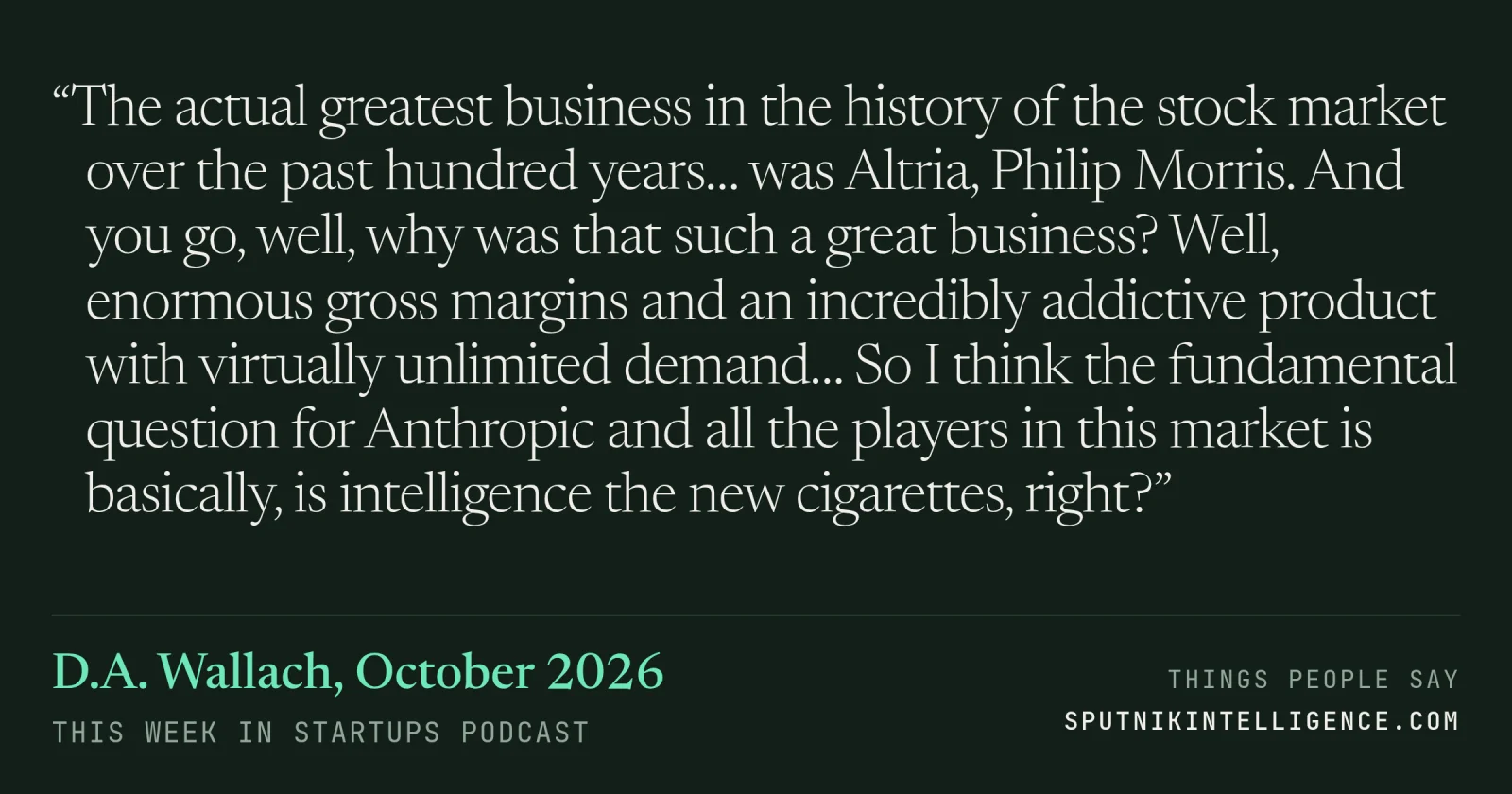 &ldquo;The actual greatest business in the history of the stock market over the past hundred years… was Altria, Philip Morris. And you go, well, why was that such a great business? Well, enormous gross margins and an incredibly addictive product with virtually unlimited demand… So I think the fundamental question for Anthropic and all the players in this market is basically, is intelligence the new cigarettes, right?&rdquo; — D.A. Wallach, This Week in Startups