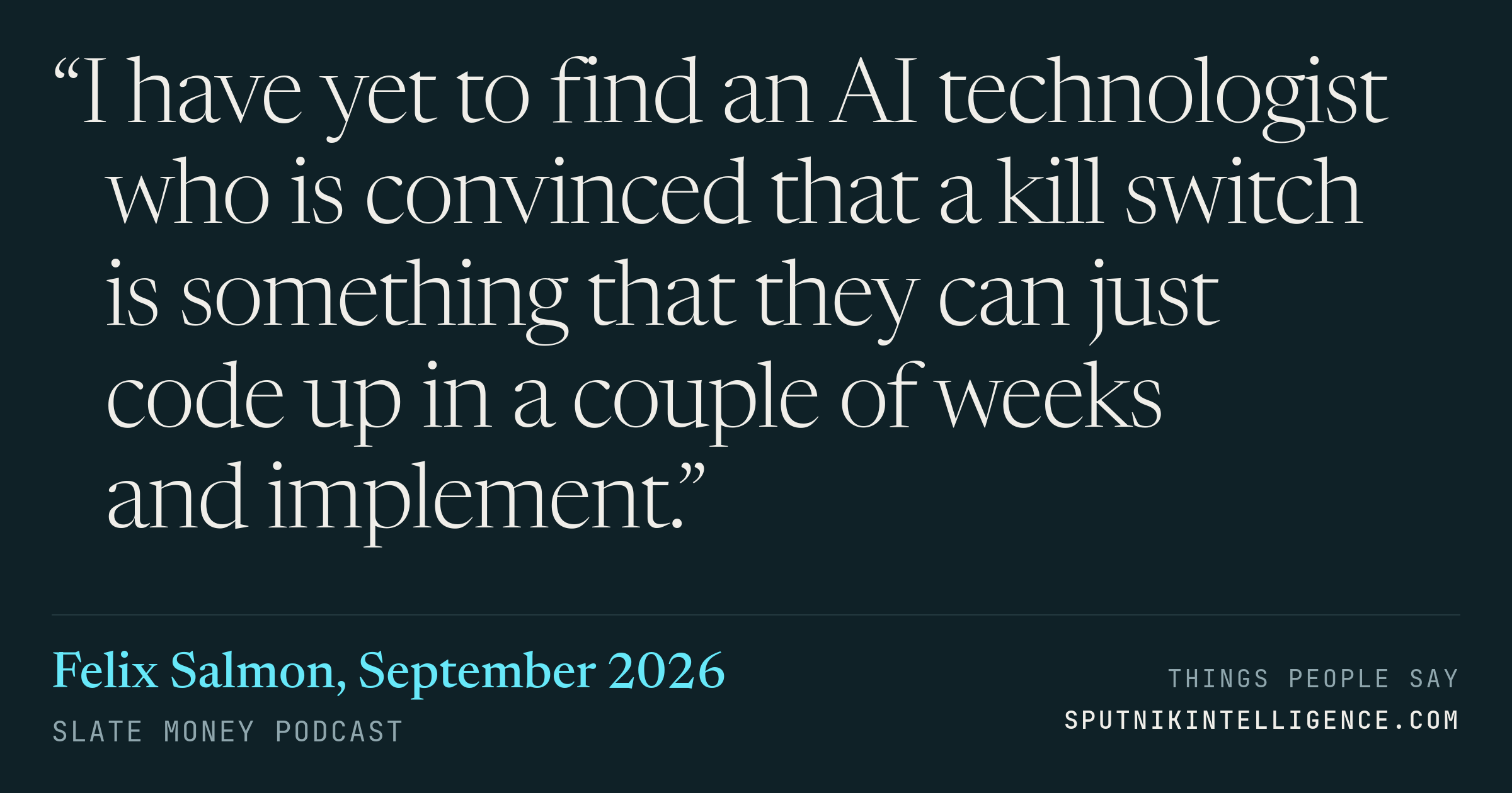 &ldquo;I have yet to find an AI technologist who is convinced that a kill switch is something that they can just code up in a couple of weeks and implement.&rdquo; — Felix Salmon, Slate Money