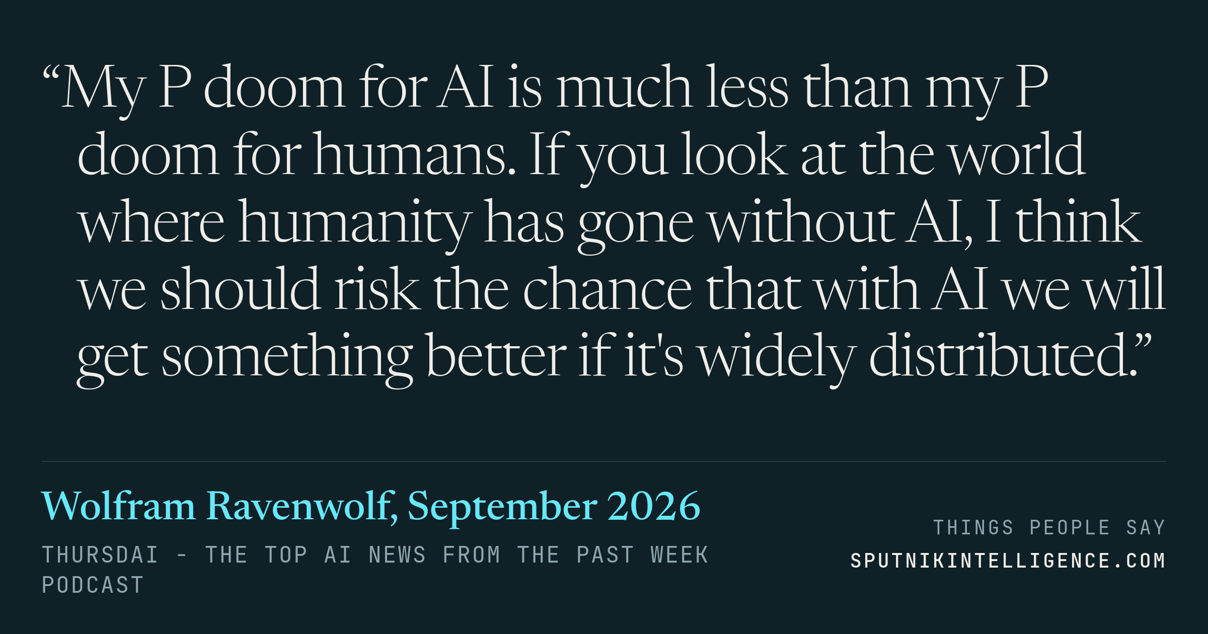 &ldquo;My P doom for AI is much less than my P doom for humans. If you look at the world where humanity has gone without AI, I think we should risk the chance that with AI we will get something better if it's widely distributed.&rdquo; — Wolfram Ravenwolf, ThursdAI - The top AI news from the past week