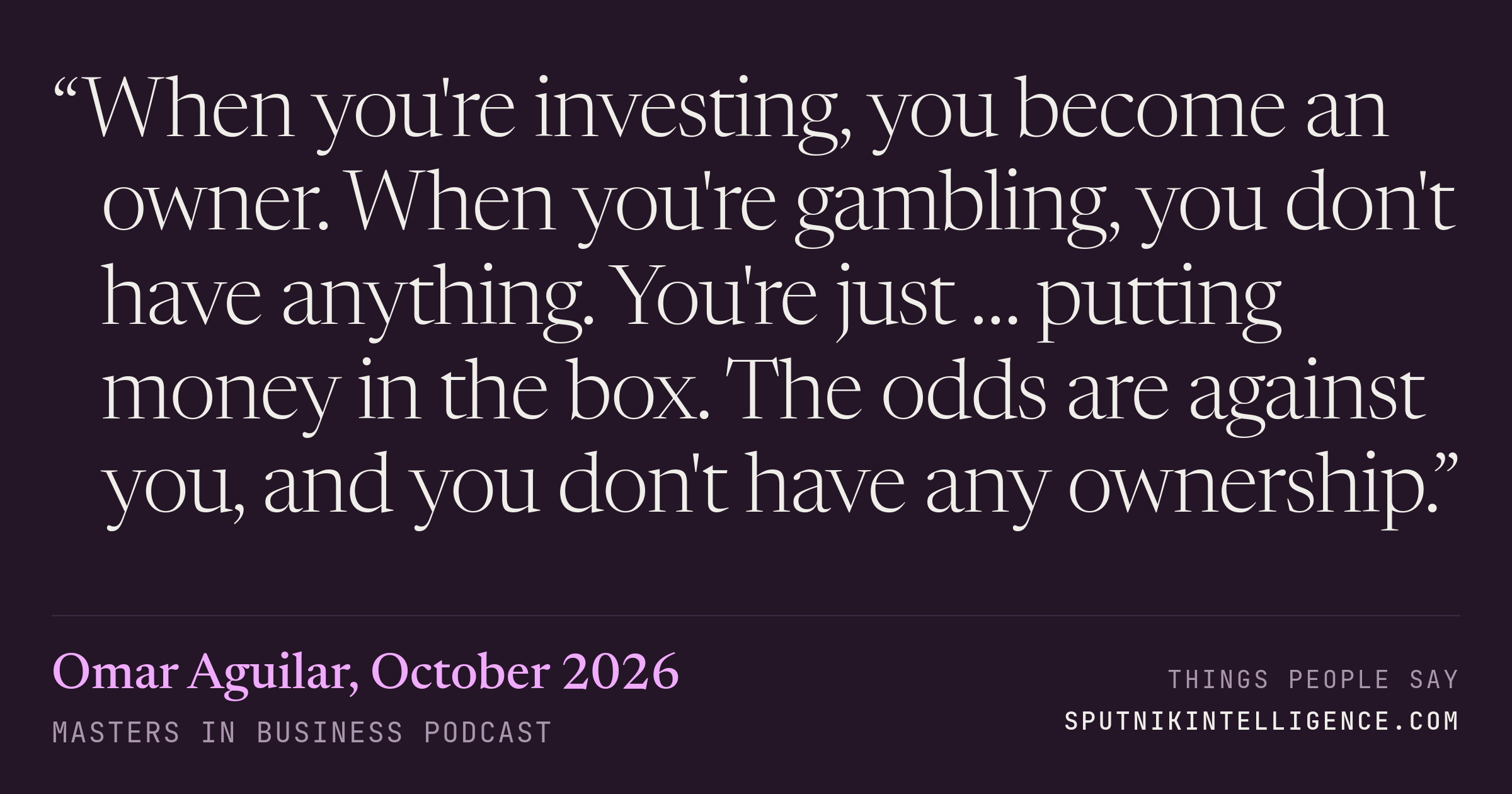 &ldquo;When you're investing, you become an owner. When you're gambling, you don't have anything. You're just … putting money in the box. The odds are against you, and you don't have any ownership.&rdquo; — Omar Aguilar, Masters in Business