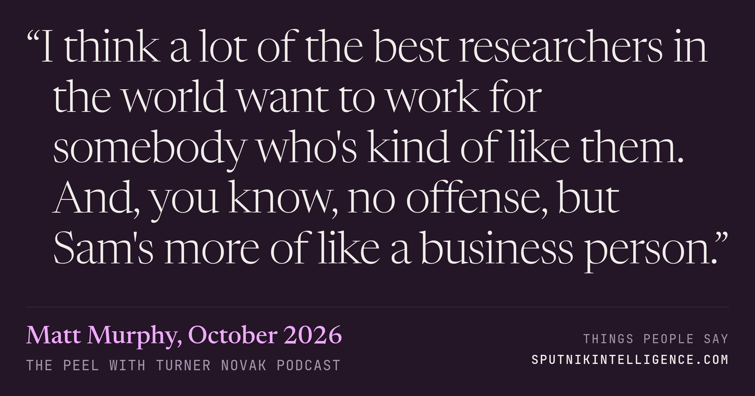 &ldquo;I think a lot of the best researchers in the world want to work for somebody who's kind of like them. And, you know, no offense, but Sam's more of like a business person.&rdquo; — Matt Murphy, The Peel with Turner Novak