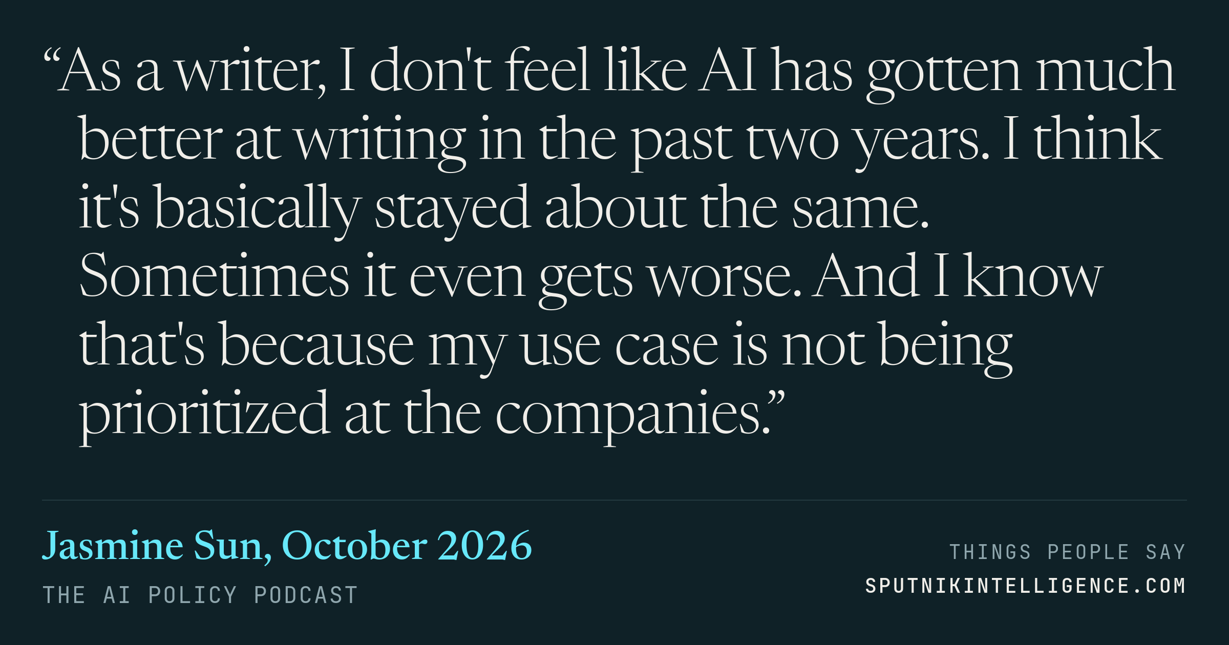 &ldquo;As a writer, I don't feel like AI has gotten much better at writing in the past two years. I think it's basically stayed about the same. Sometimes it even gets worse. And I know that's because my use case is not being prioritized at the companies.&rdquo; — Jasmine Sun, The AI Policy Podcast