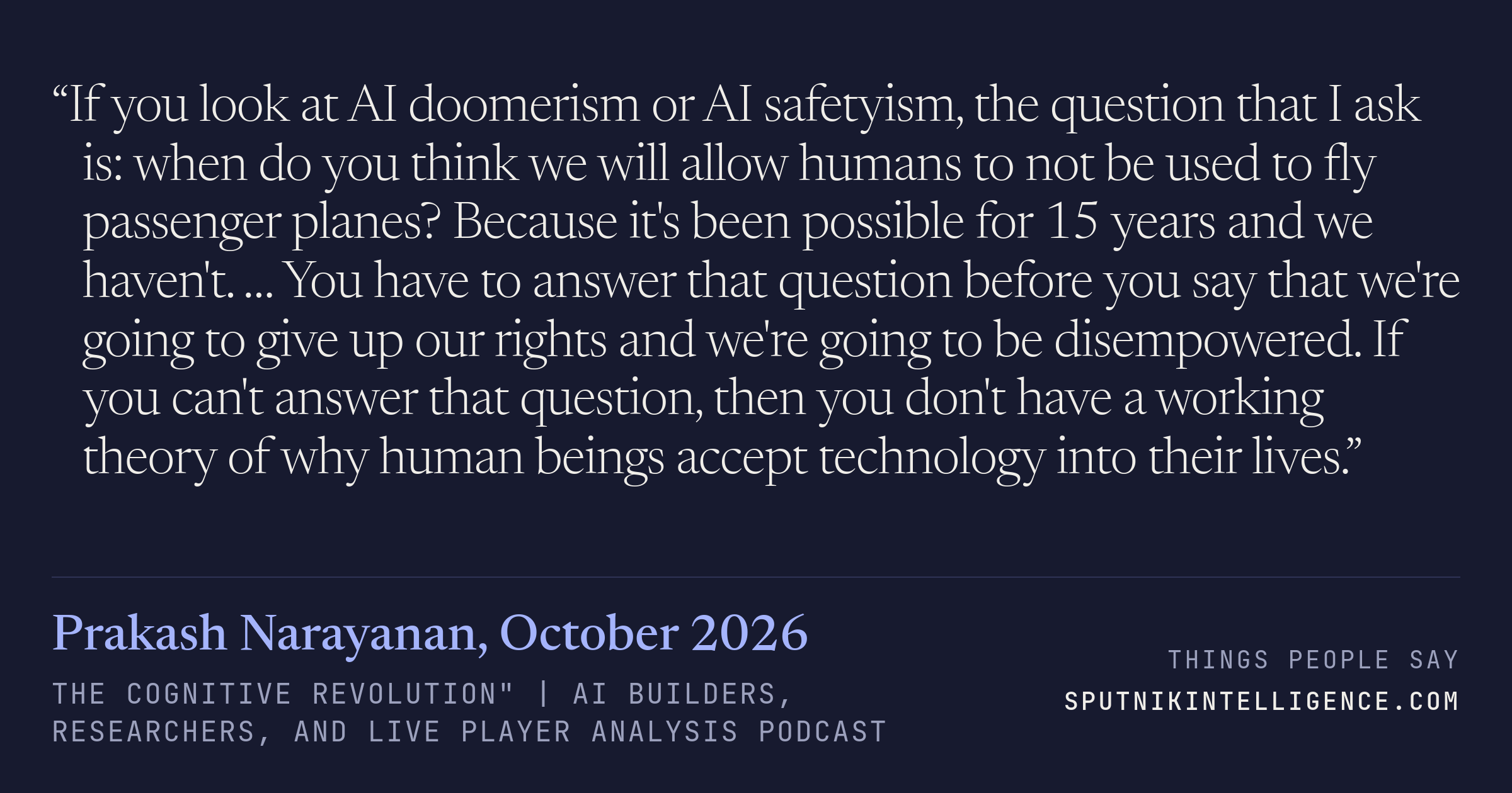 &ldquo;If you look at AI doomerism or AI safetyism, the question that I ask is: when do you think we will allow humans to not be used to fly passenger planes? Because it's been possible for 15 years and we haven't. … You have to answer that question before you say that we're going to give up our rights and we're going to be disempowered. If you can't answer that question, then you don't have a working theory of why human beings accept technology into their lives.&rdquo; — Prakash Narayanan, The Cognitive Revolution" | AI Builders, Researchers, and Live Player Analysis