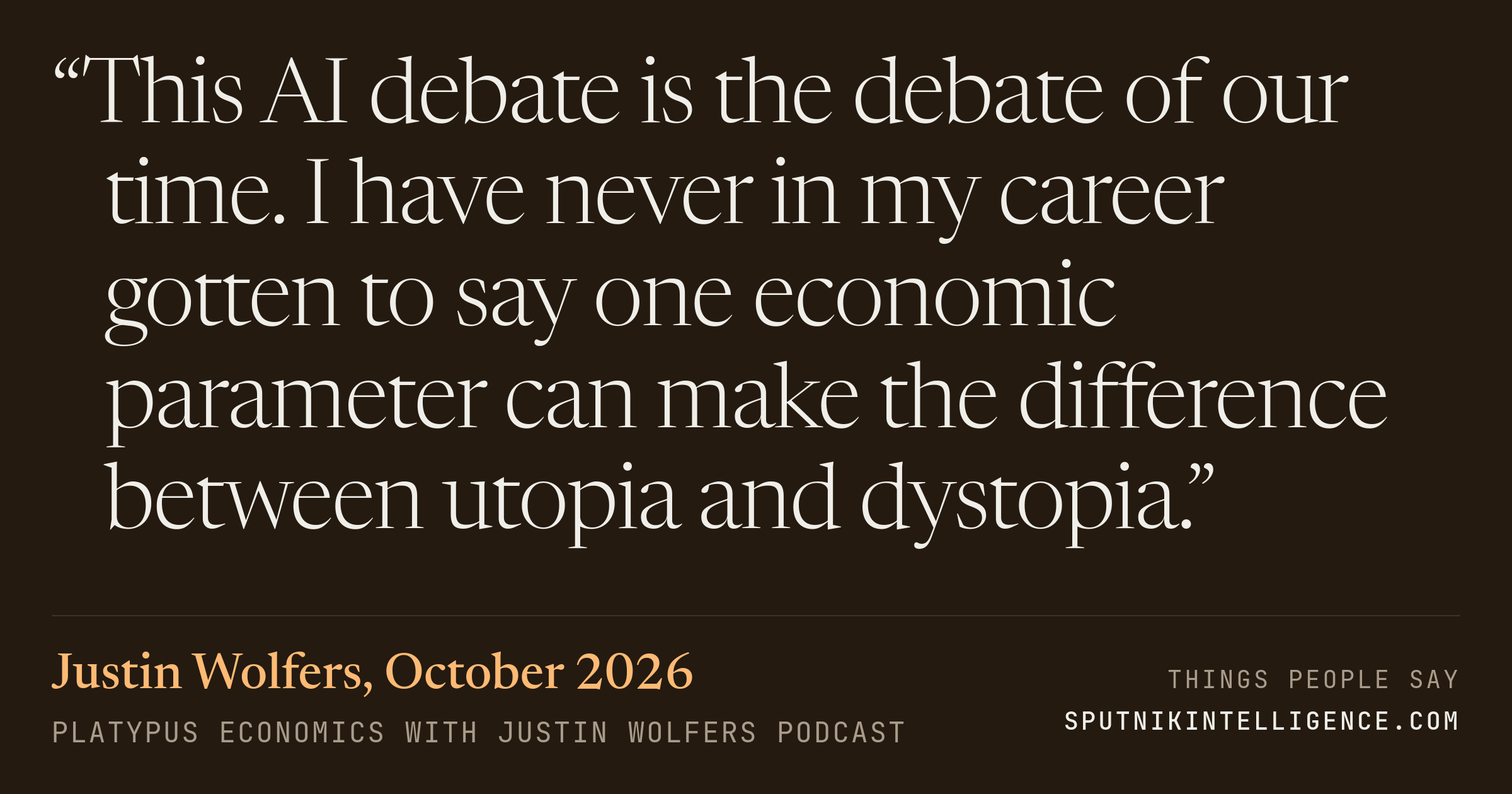 &ldquo;This AI debate is the debate of our time. I have never in my career gotten to say one economic parameter can make the difference between utopia and dystopia.&rdquo; — Justin Wolfers, Platypus Economics with Justin Wolfers