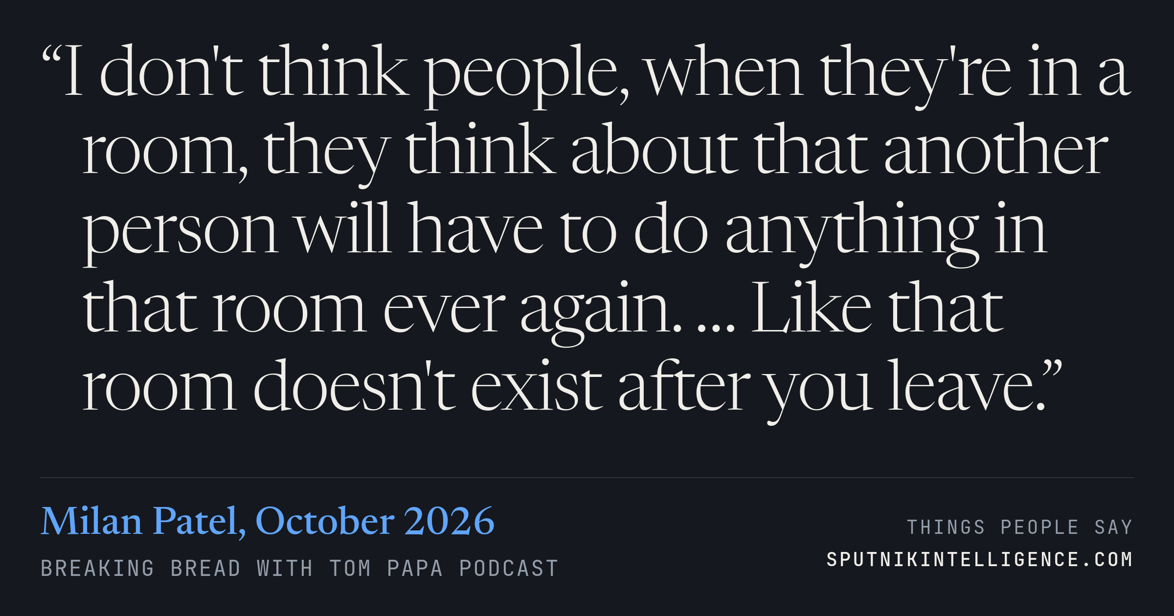 &ldquo;I don't think people, when they're in a room, they think about that another person will have to do anything in that room ever again. … Like that room doesn't exist after you leave.&rdquo; — Milan Patel, Breaking Bread with Tom Papa