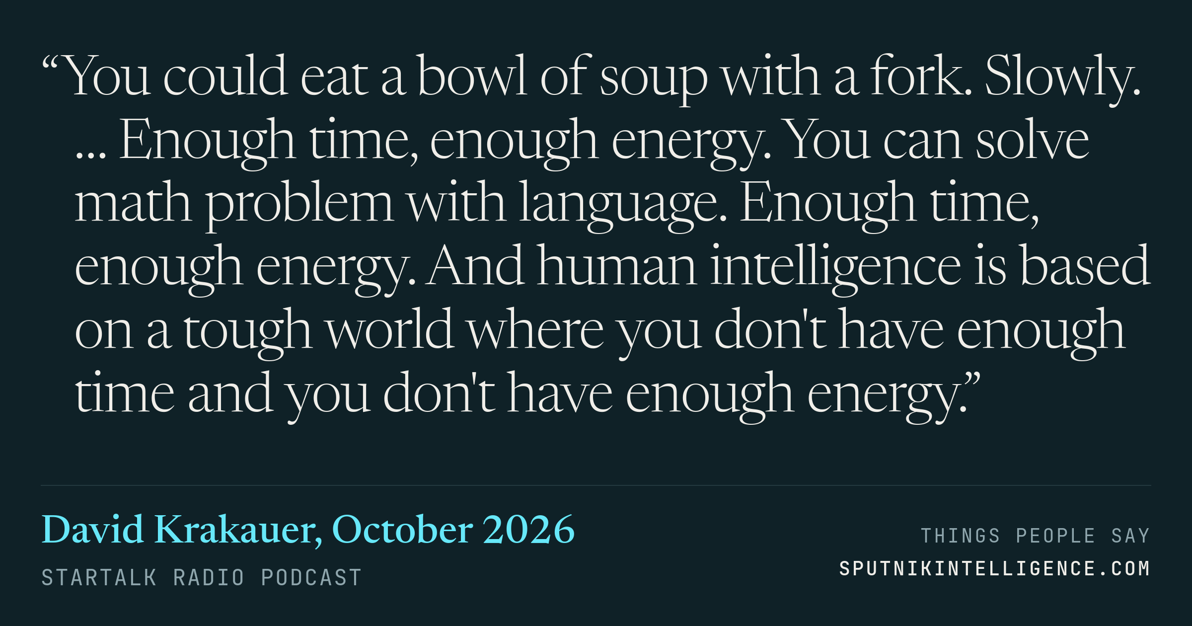 &ldquo;You could eat a bowl of soup with a fork. Slowly. … Enough time, enough energy. You can solve math problem with language. Enough time, enough energy. And human intelligence is based on a tough world where you don't have enough time and you don't have enough energy.&rdquo; — David Krakauer, StarTalk Radio