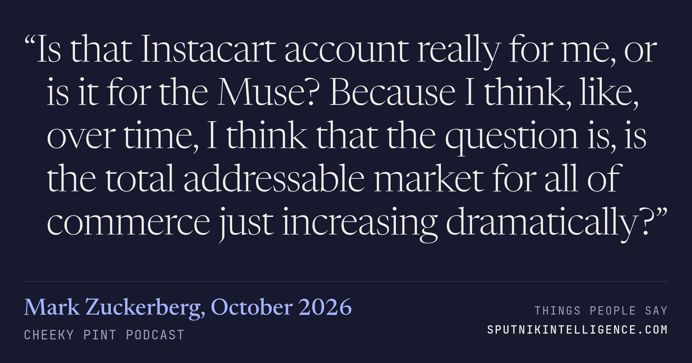 &ldquo;Is that Instacart account really for me, or is it for the Muse? Because I think, like, over time, I think that the question is, is the total addressable market for all of commerce just increasing dramatically?&rdquo; — Mark Zuckerberg, Cheeky Pint