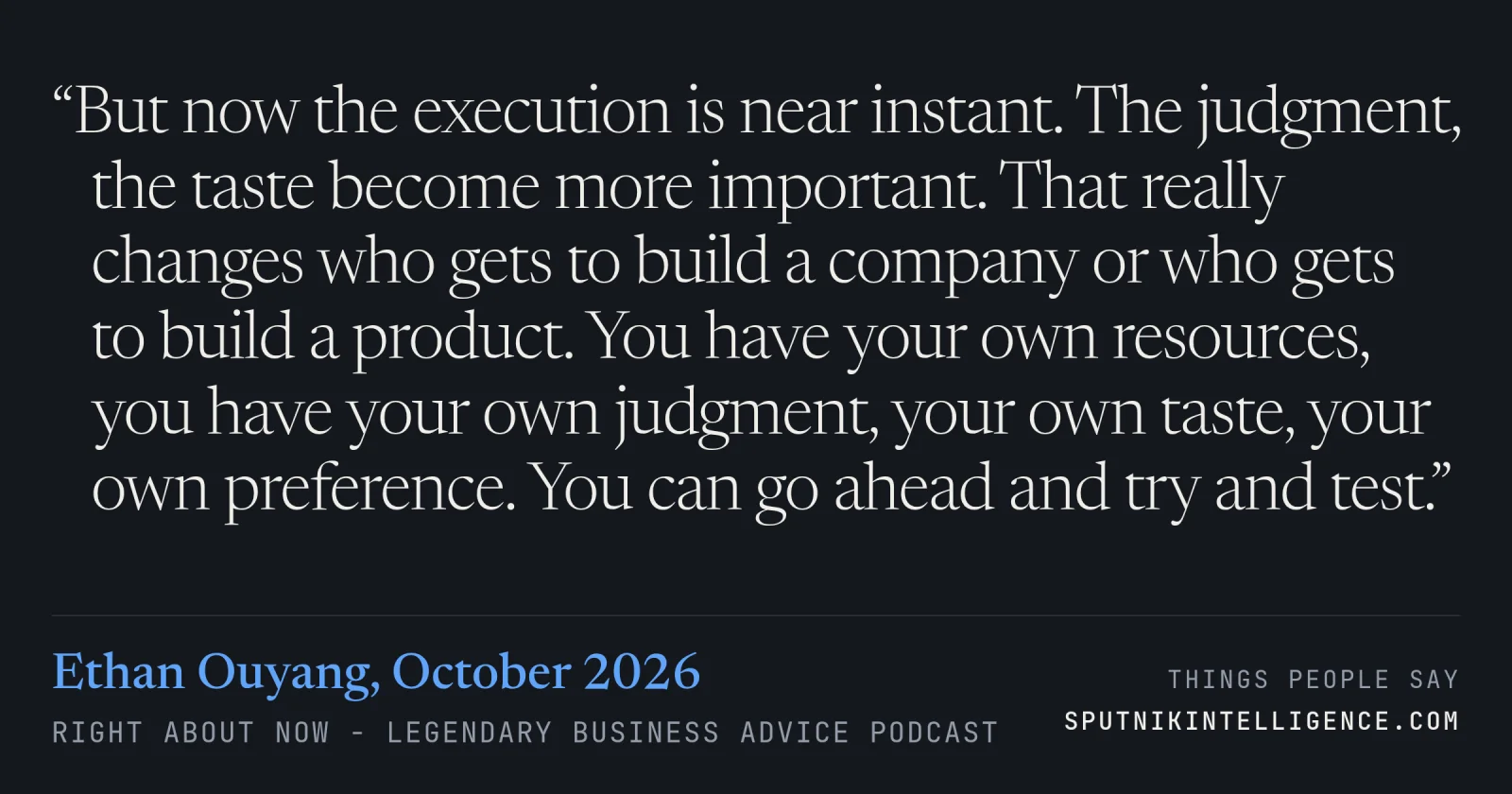 &ldquo;But now the execution is near instant. The judgment, the taste become more important. That really changes who gets to build a company or who gets to build a product. You have your own resources, you have your own judgment, your own taste, your own preference. You can go ahead and try and test.&rdquo; — Ethan Ouyang, Right About Now - Legendary Business Advice