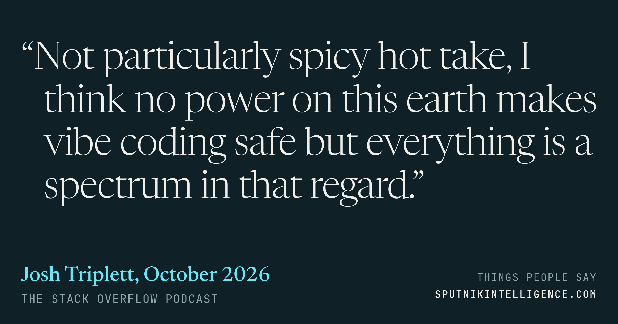 &ldquo;Not particularly spicy hot take, I think no power on this earth makes vibe coding safe but everything is a spectrum in that regard.&rdquo; — Josh Triplett, The Stack Overflow Podcast
