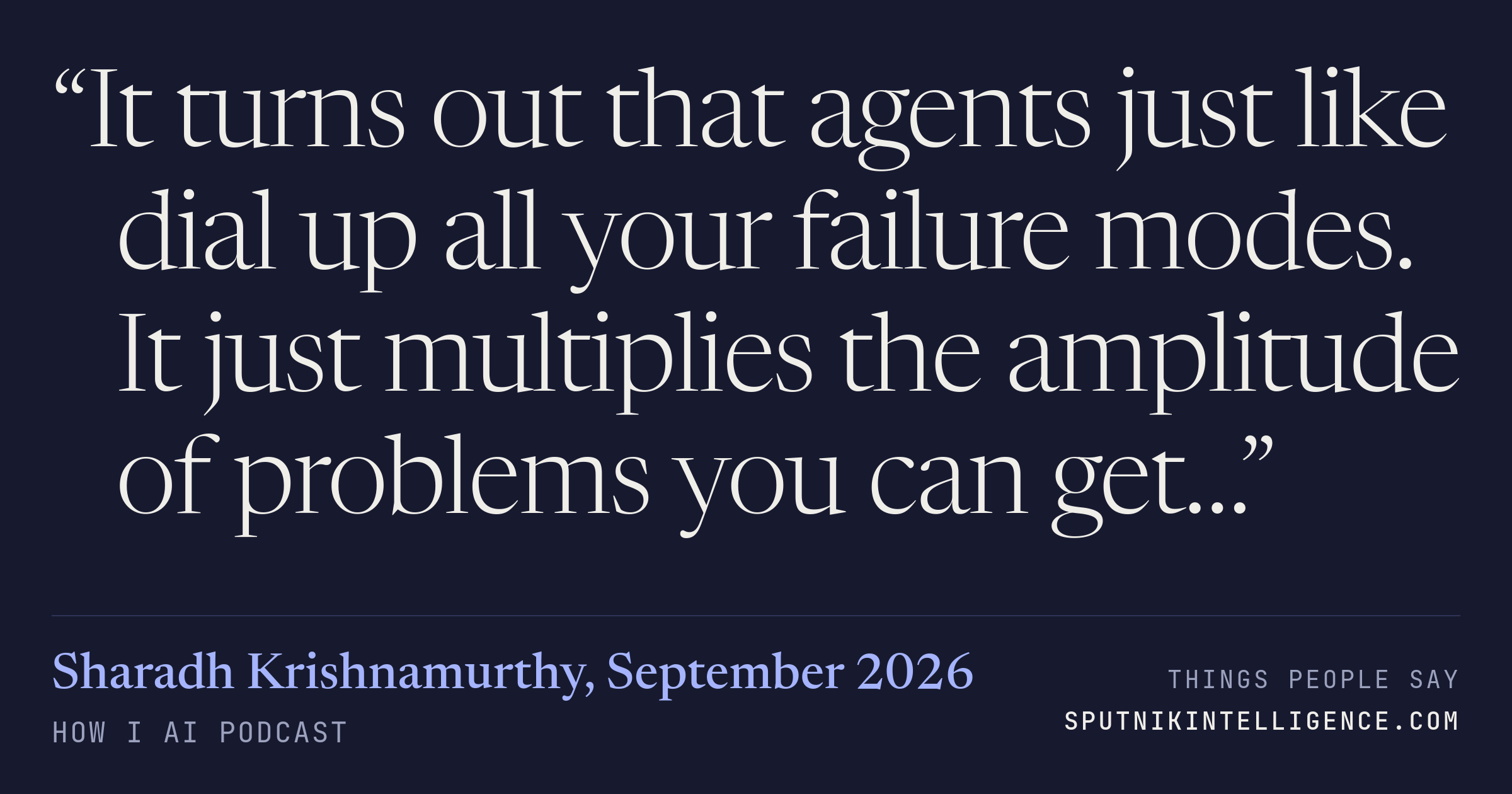 &ldquo;It turns out that agents just like dial up all your failure modes. It just multiplies the amplitude of problems you can get…&rdquo; — Sharadh Krishnamurthy, How I AI