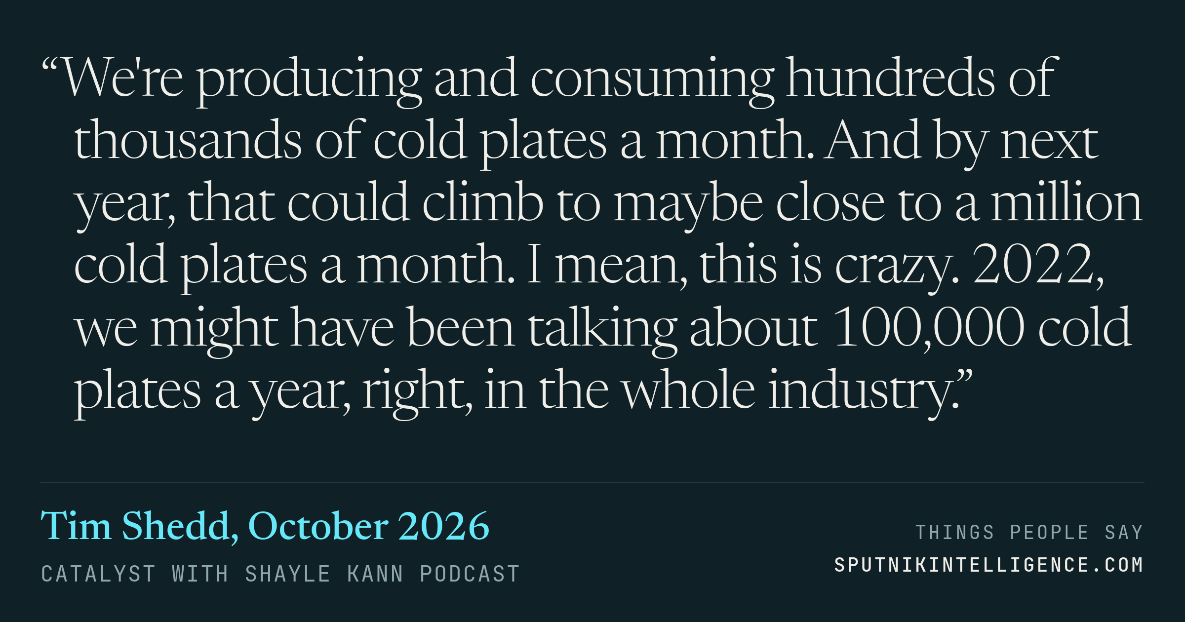 &ldquo;We're producing and consuming hundreds of thousands of cold plates a month. And by next year, that could climb to maybe close to a million cold plates a month. I mean, this is crazy. 2022, we might have been talking about 100,000 cold plates a year, right, in the whole industry.&rdquo; — Tim Shedd, Catalyst with Shayle Kann