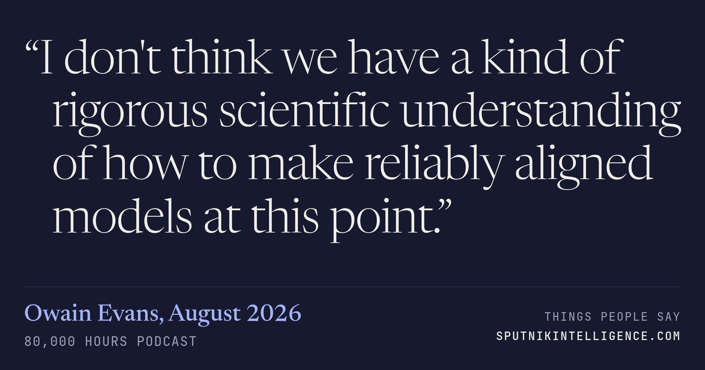 &ldquo;I don't think we have a kind of rigorous scientific understanding of how to make reliably aligned models at this point.&rdquo; — Owain Evans, 80,000 Hours Podcast