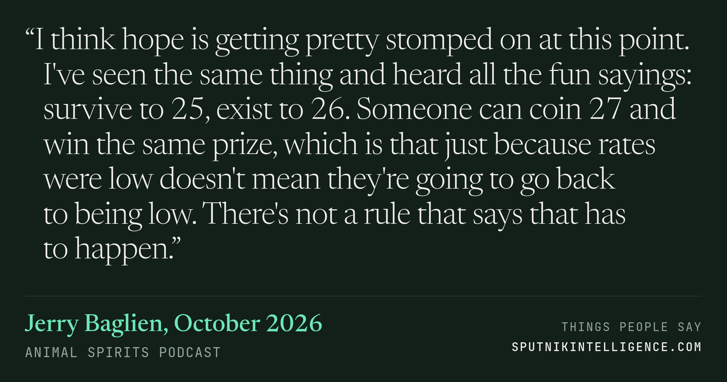 &ldquo;I think hope is getting pretty stomped on at this point. I've seen the same thing and heard all the fun sayings: survive to 25, exist to 26. Someone can coin 27 and win the same prize, which is that just because rates were low doesn't mean they're going to go back to being low. There's not a rule that says that has to happen.&rdquo; — Jerry Baglien, Animal Spirits Podcast