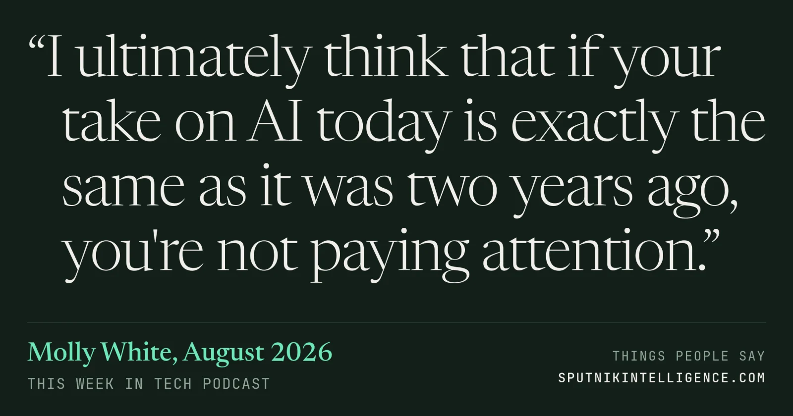 &ldquo;I ultimately think that if your take on AI today is exactly the same as it was two years ago, you're not paying attention.&rdquo; — Molly White, This Week in Tech