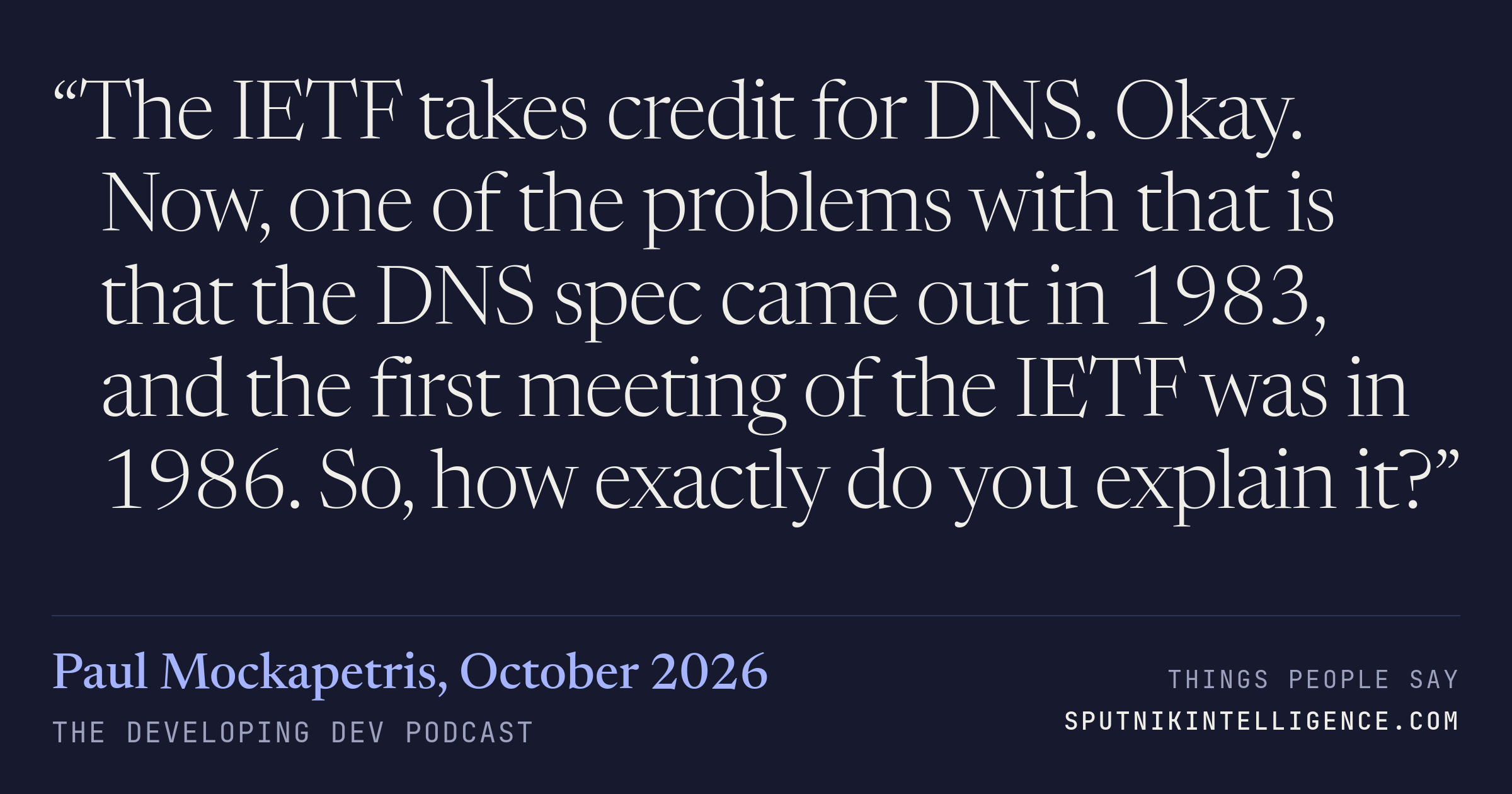 &ldquo;The IETF takes credit for DNS. Okay. Now, one of the problems with that is that the DNS spec came out in 1983, and the first meeting of the IETF was in 1986. So, how exactly do you explain it?&rdquo; — Paul Mockapetris, The Developing Dev